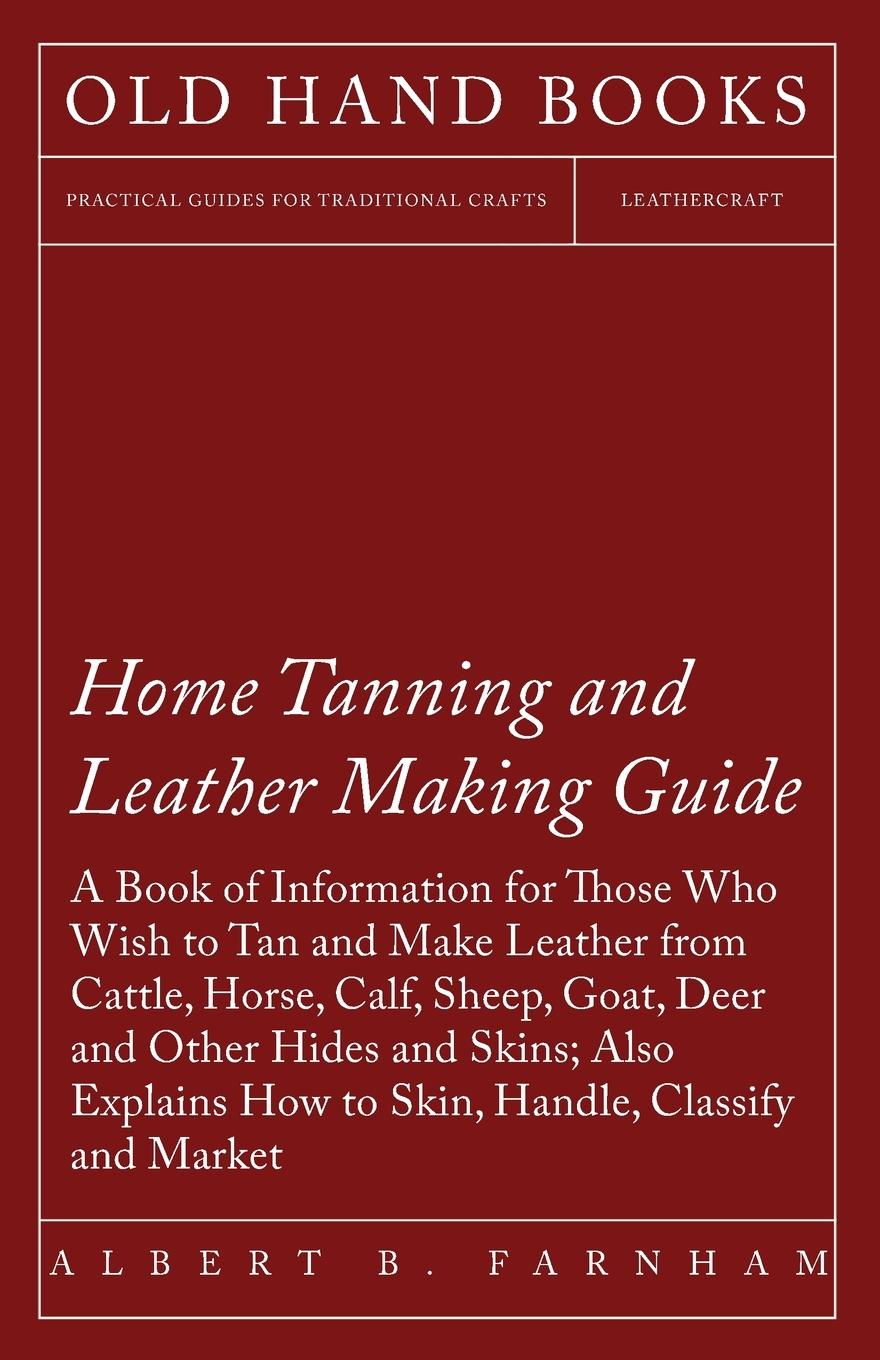 Vorderes Coverbild Home Tanning and Leather Making Guide - A Book of Information for Those Who Wish to Tan and Make Leather from Cattle, Horse, Calf, Sheep, Goat, Deer and Other Hides and Skins; Also Explains How to Skin, Handle, Classify and Market