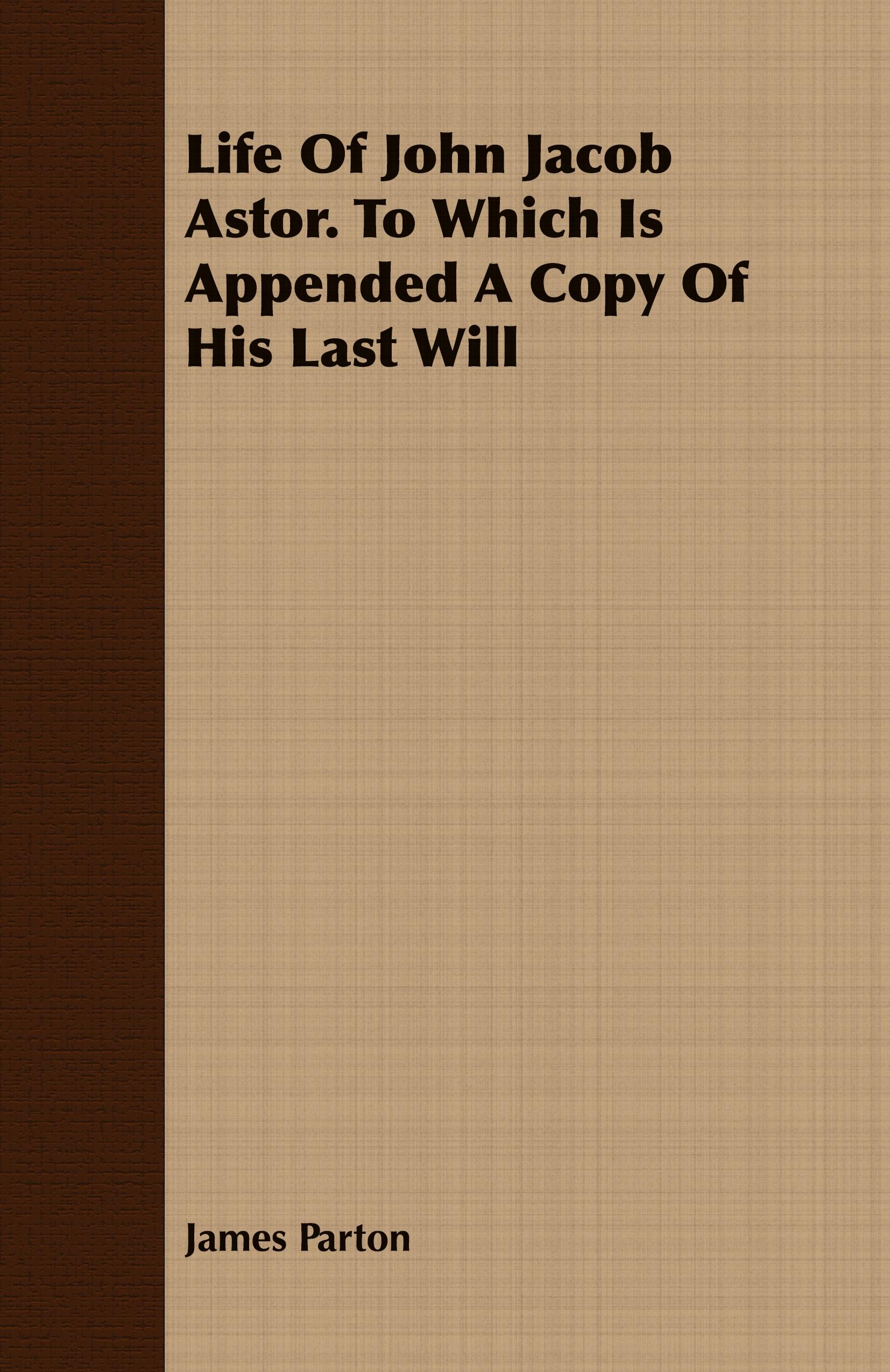 Vorderes Coverbild Life Of John Jacob Astor. To Which Is Appended A Copy Of His Last Will