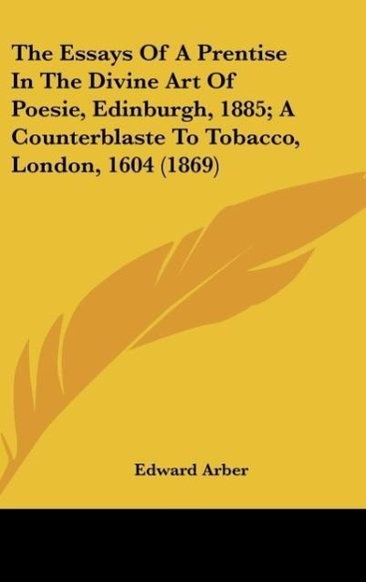 Vorderes Coverbild The Essays Of A Prentise In The Divine Art Of Poesie, Edinburgh, 1885; A Counterblaste To Tobacco, London, 1604 (1869)