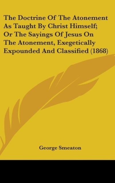 Vorderes Coverbild The Doctrine Of The Atonement As Taught By Christ Himself; Or The Sayings Of Jesus On The Atonement, Exegetically Expounded And Classified (1868)