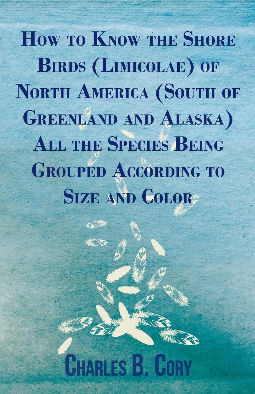 Vorderes Coverbild How to Know the Shore Birds (Limicolae) of North America (South of Greenland and Alaska) All the Species Being Grouped According to Size and Color