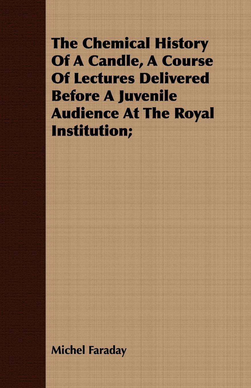 Vorderes Coverbild The Chemical History Of A Candle, A Course Of Lectures Delivered Before A Juvenile Audience At The Royal Institution;