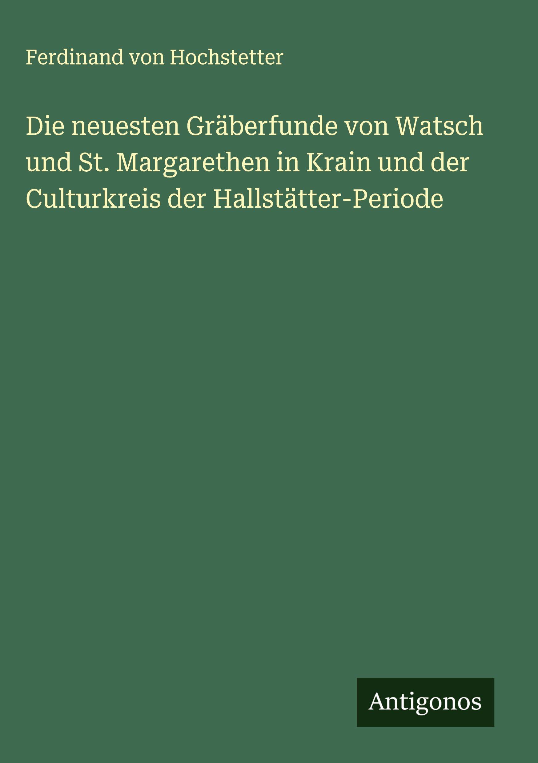 Vorderes Coverbild Die neuesten Gräberfunde von Watsch und St. Margarethen in Krain und der Culturkreis der Hallstätter-Periode