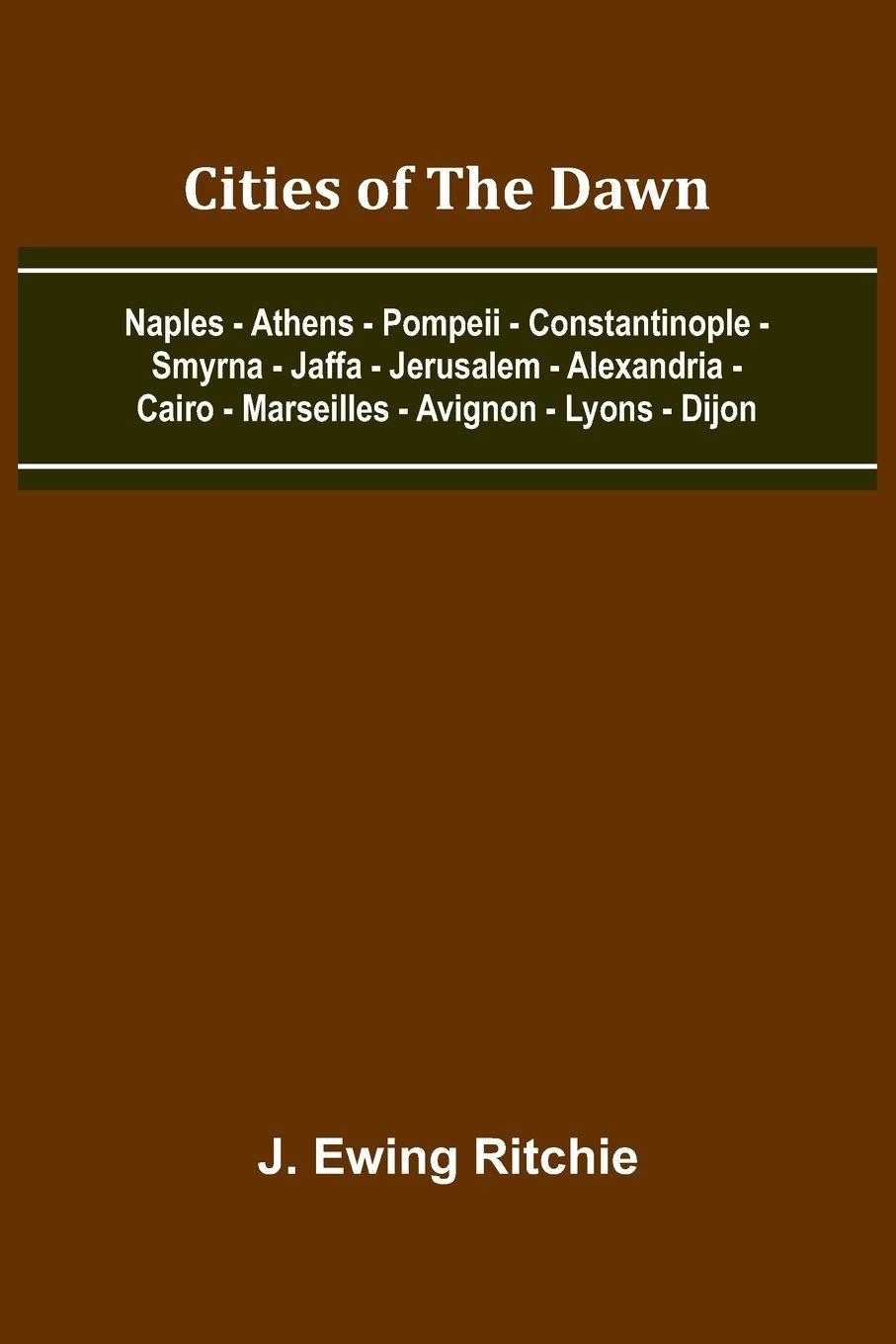 Vorderes Coverbild Cities Of The Dawn; Naples - Athens - Pompeii - Constantinople - Smyrna - Jaffa - Jerusalem - Alexandria - Cairo - Marseilles - Avignon - Lyons - Dijon