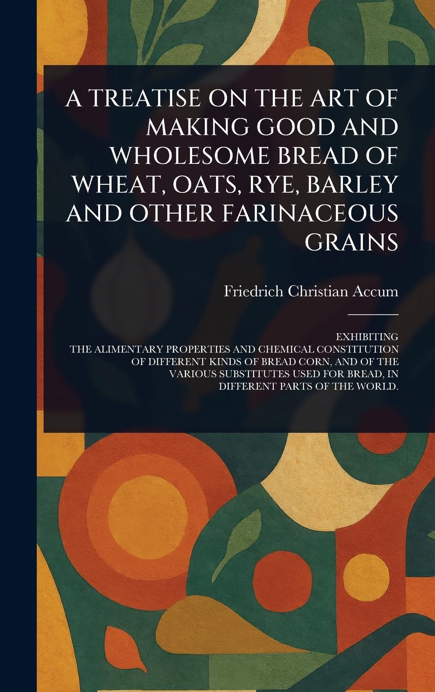 Vorderes Coverbild A Treatise on the Art of Making Good and Wholesome Bread of Wheat, Oats, Rye, Barley and Other Farinaceous Grains