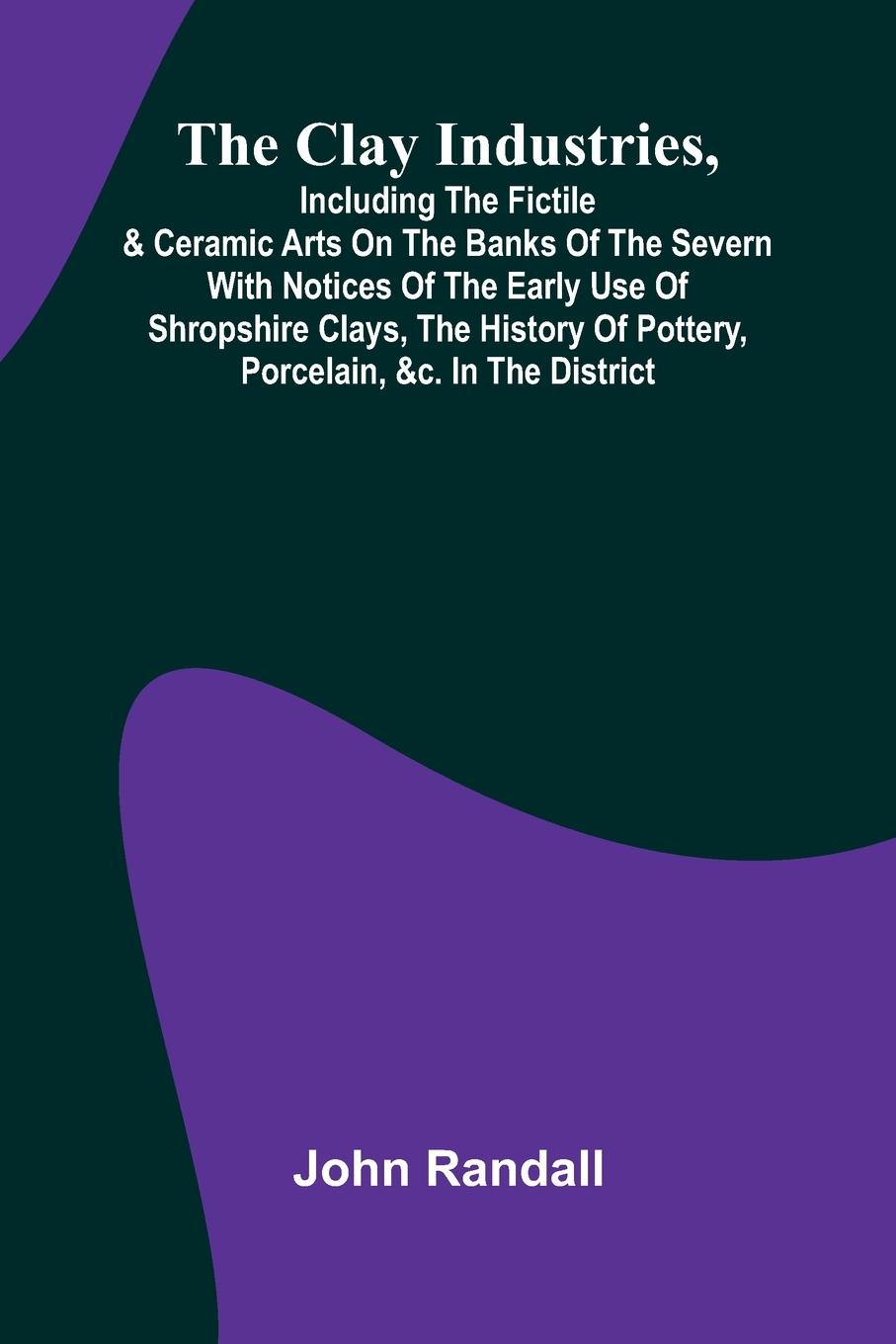 Vorderes Coverbild The Clay Industries, Including The Fictile & Ceramic Arts On The Banks Of The Severn With Notices Of The Early Use Of Shropshire Clays, The History Of Pottery, Porcelain, &C. In The District