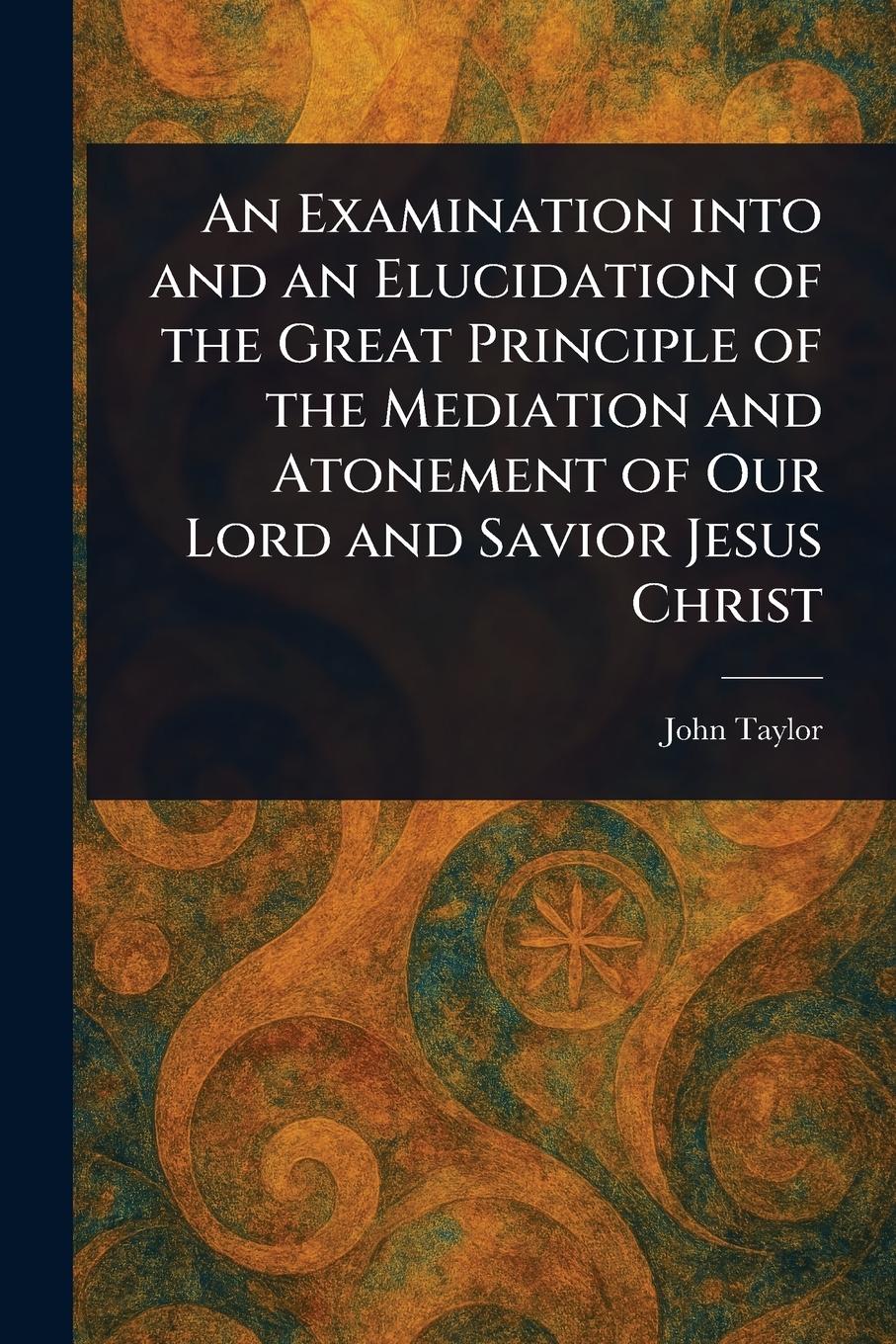 Vorderes Coverbild An Examination Into and an Elucidation of the Great Principle of the Mediation and Atonement of Our Lord and Savior Jesus Christ