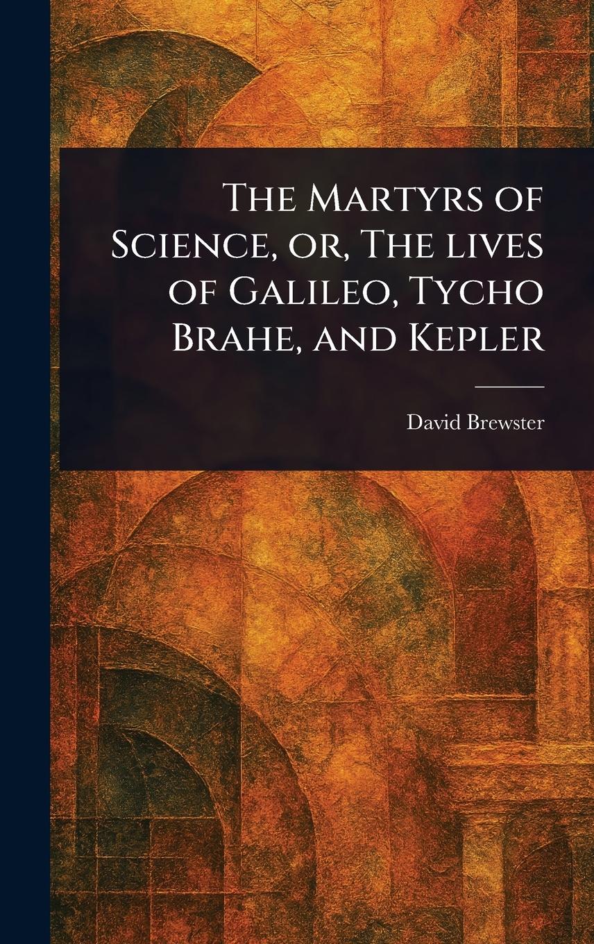 Vorderes Coverbild The Martyrs of Science, or, The Lives of Galileo, Tycho Brahe, and Kepler