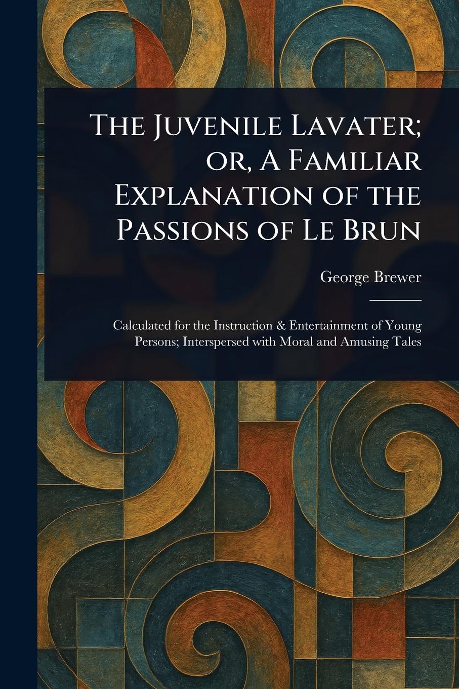 Vorderes Coverbild The Juvenile Lavater; or, A Familiar Explanation of the Passions of Le Brun