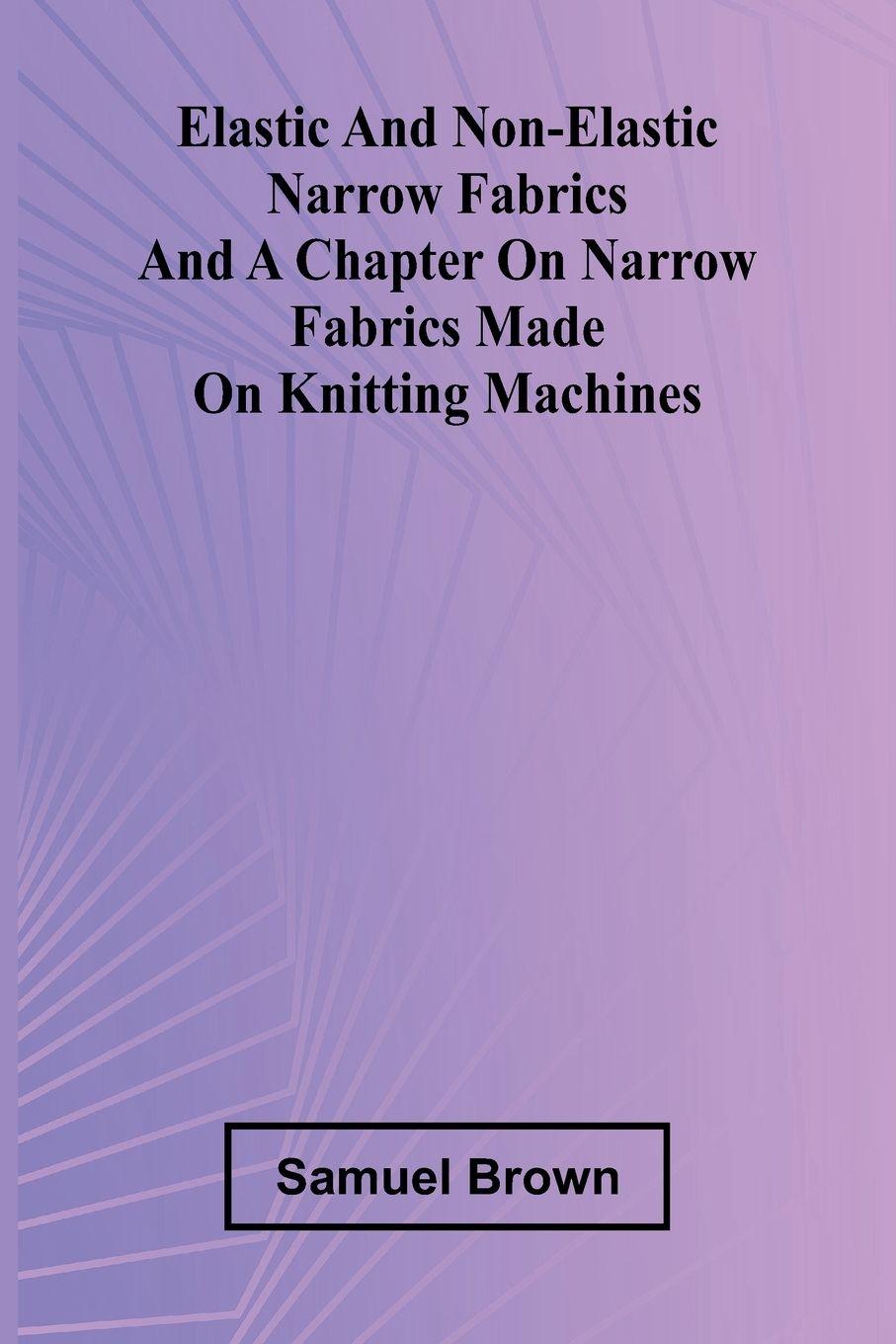 Vorderes Coverbild Elastic And Non-Elastic Narrow Fabrics And A Chapter On Narrow Fabrics Made On Knitting Machines