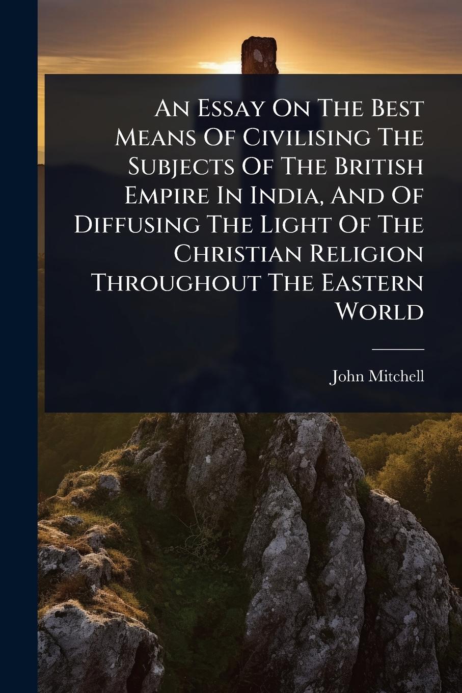Vorderes Coverbild An Essay On The Best Means Of Civilising The Subjects Of The British Empire In India, And Of Diffusing The Light Of The Christian Religion Throughout The Eastern World