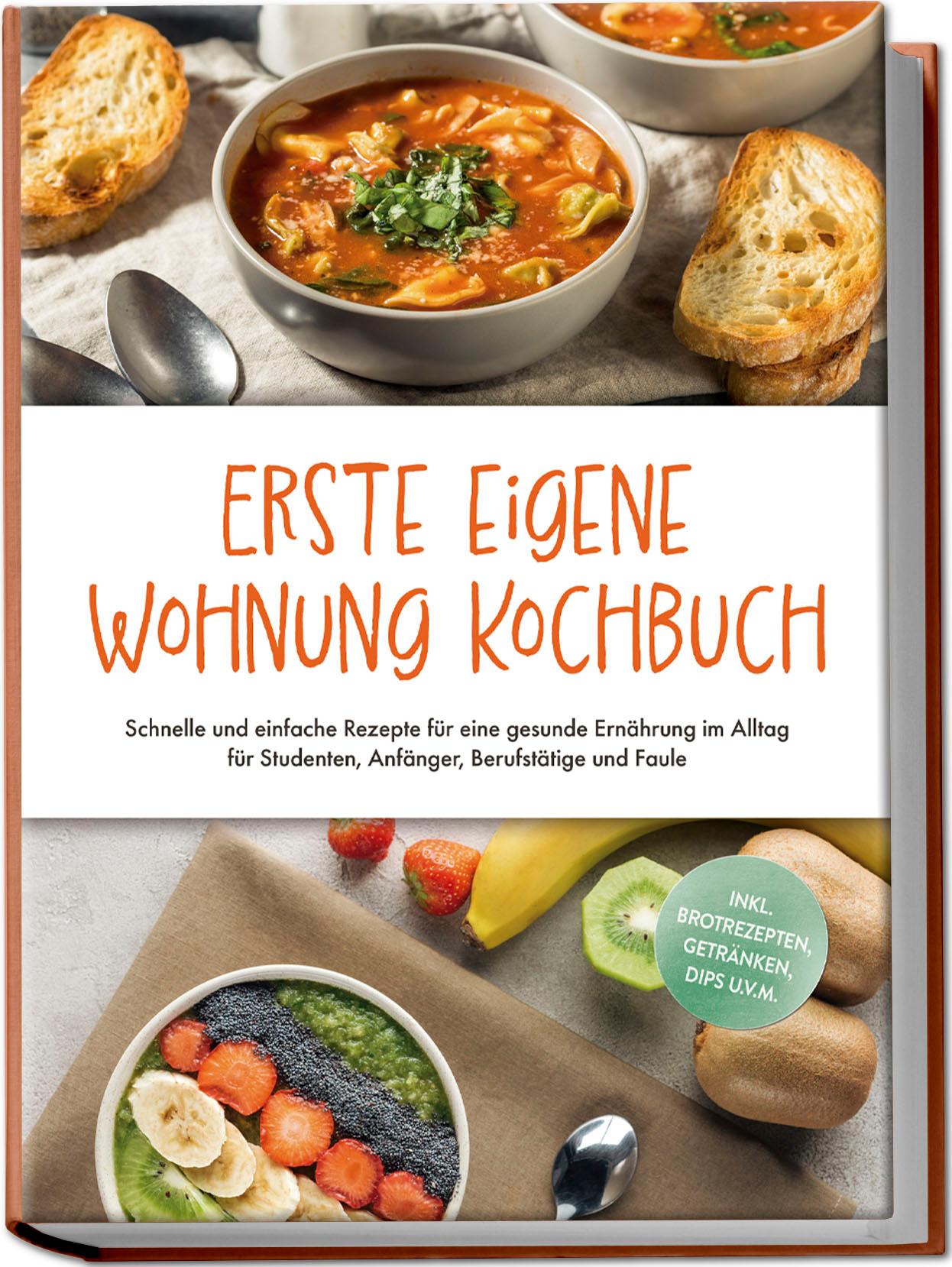 Vorderes Coverbild Erste eigene Wohnung Kochbuch: Schnelle und einfache Rezepte für eine gesunde Ernährung im Alltag für Studenten, Anfänger, Berufstätige und Faule - inkl. Brotrezepten, Getränken, Dips u.v.m.