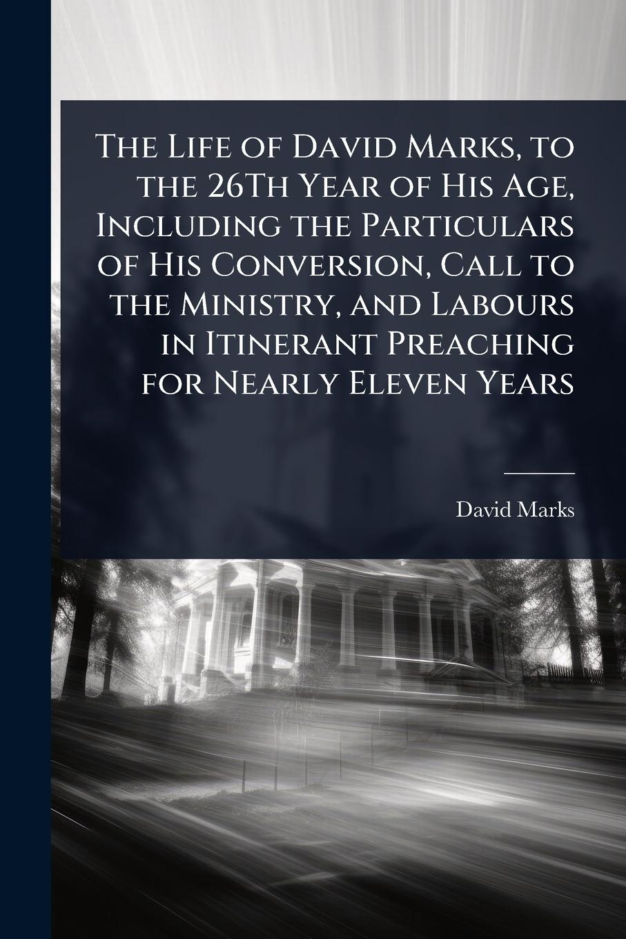 Vorderes Coverbild The Life of David Marks, to the 26Th Year of His Age, Including the Particulars of His Conversion, Call to the Ministry, and Labours in Itinerant Preaching for Nearly Eleven Years