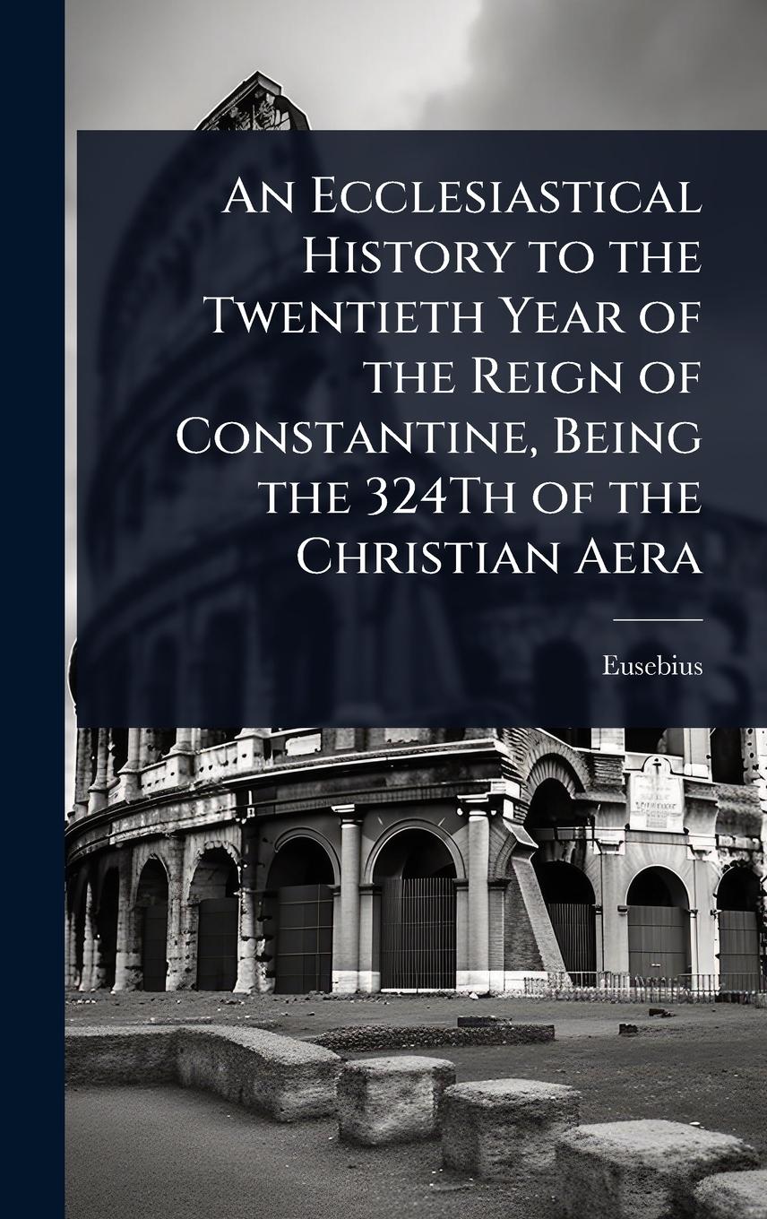 Vorderes Coverbild An Ecclesiastical History to the Twentieth Year of the Reign of Constantine, Being the 324Th of the Christian Aera