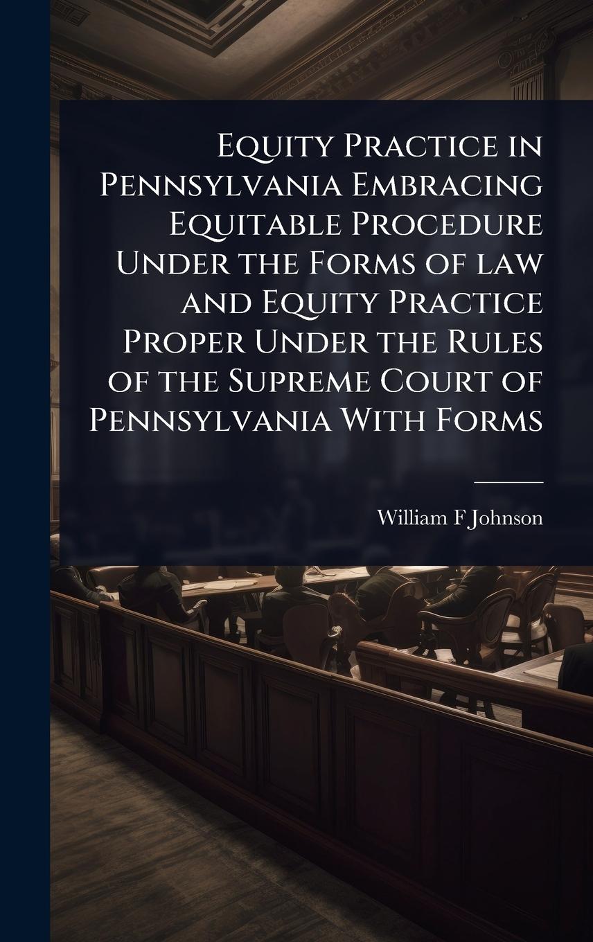 Vorderes Coverbild Equity Practice in Pennsylvania Embracing Equitable Procedure Under the Forms of law and Equity Practice Proper Under the Rules of the Supreme Court of Pennsylvania With Forms