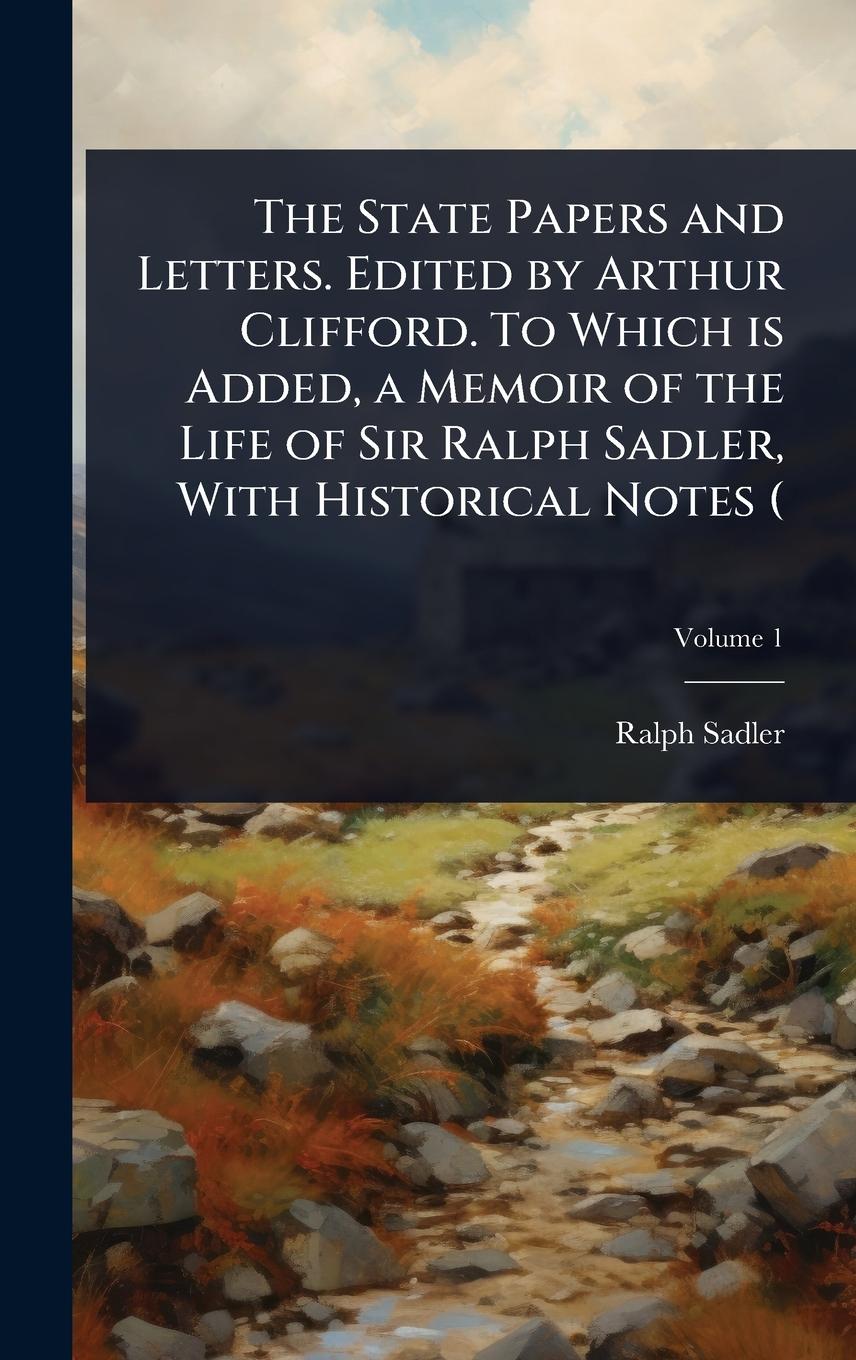 Vorderes Coverbild The State Papers and Letters. Edited by Arthur Clifford. To Which is Added, a Memoir of the Life of Sir Ralph Sadler, With Historical Notes (