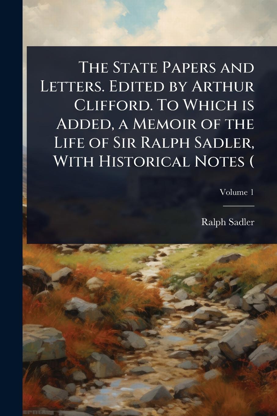 Vorderes Coverbild The State Papers and Letters. Edited by Arthur Clifford. To Which is Added, a Memoir of the Life of Sir Ralph Sadler, With Historical Notes (