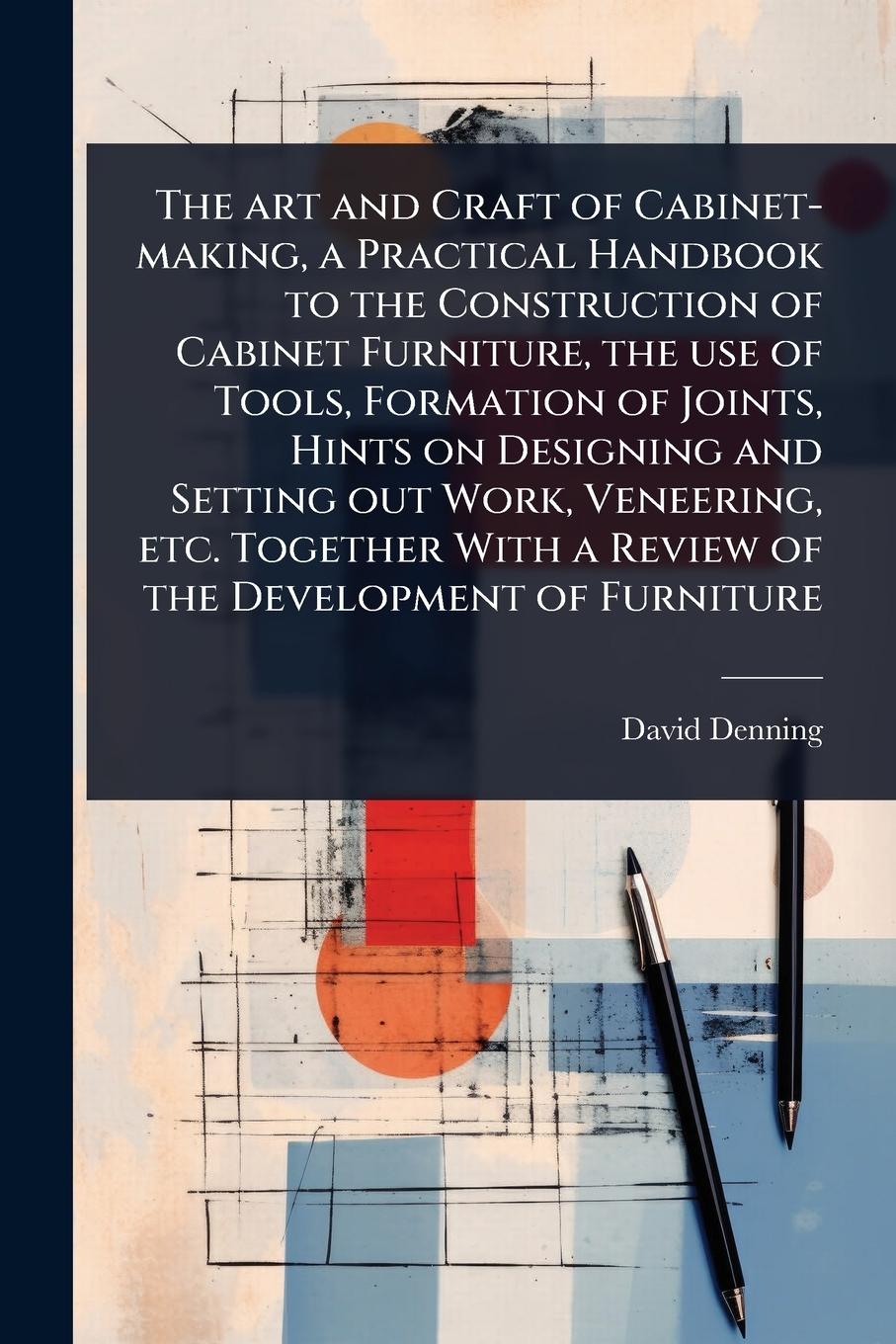 Vorderes Coverbild The art and Craft of Cabinet-making, a Practical Handbook to the Construction of Cabinet Furniture, the use of Tools, Formation of Joints, Hints on Designing and Setting out Work, Veneering, etc. Together With a Review of the Development of Furniture