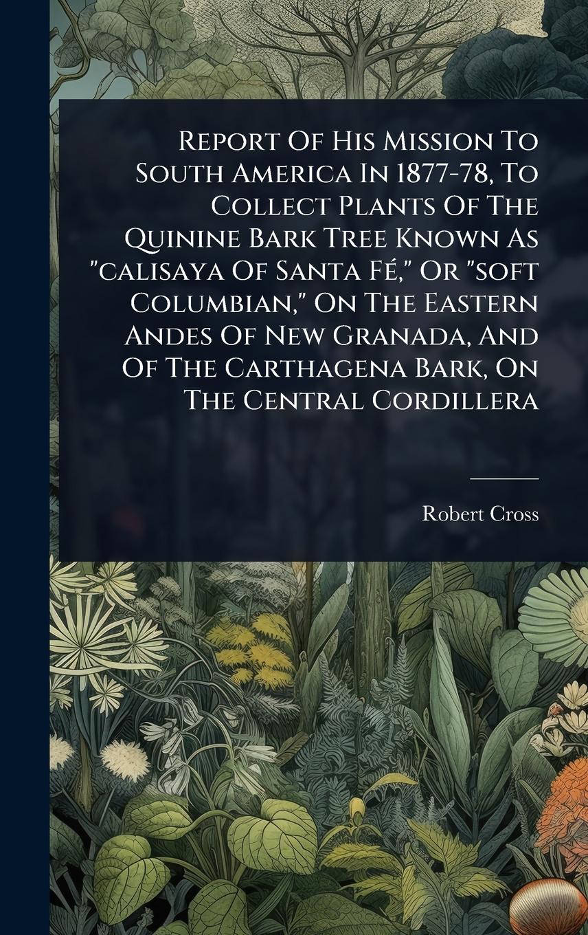 Vorderes Coverbild Report Of His Mission To South America In 1877-78, To Collect Plants Of The Quinine Bark Tree Known As "calisaya Of Santa FÃ(c)," Or "soft Columbian," On The Eastern Andes Of New Granada, And Of The Carthagena Bark, On The Central Cordillera