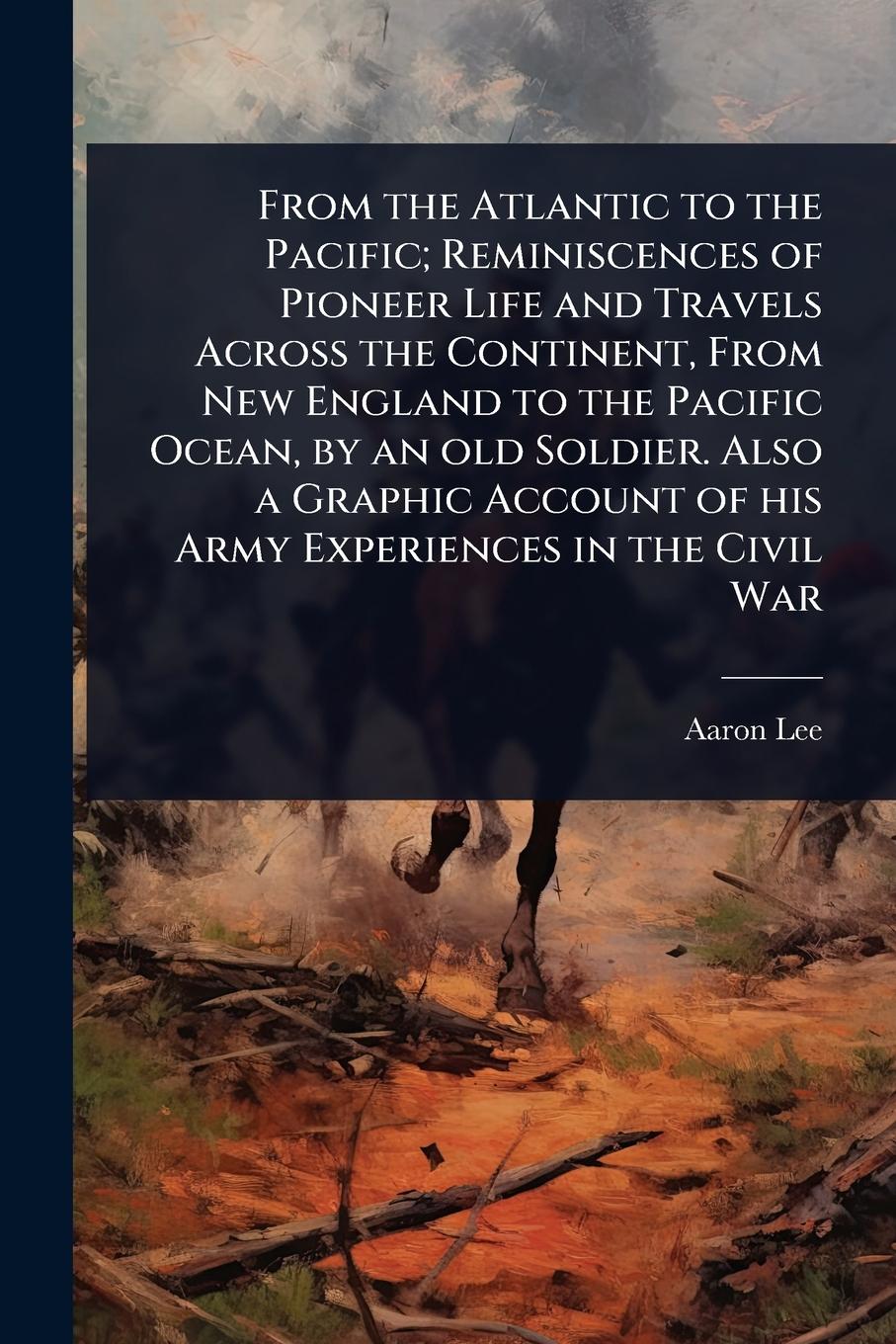 Vorderes Coverbild From the Atlantic to the Pacific; Reminiscences of Pioneer Life and Travels Across the Continent, From New England to the Pacific Ocean, by an old Soldier. Also a Graphic Account of his Army Experiences in the Civil War