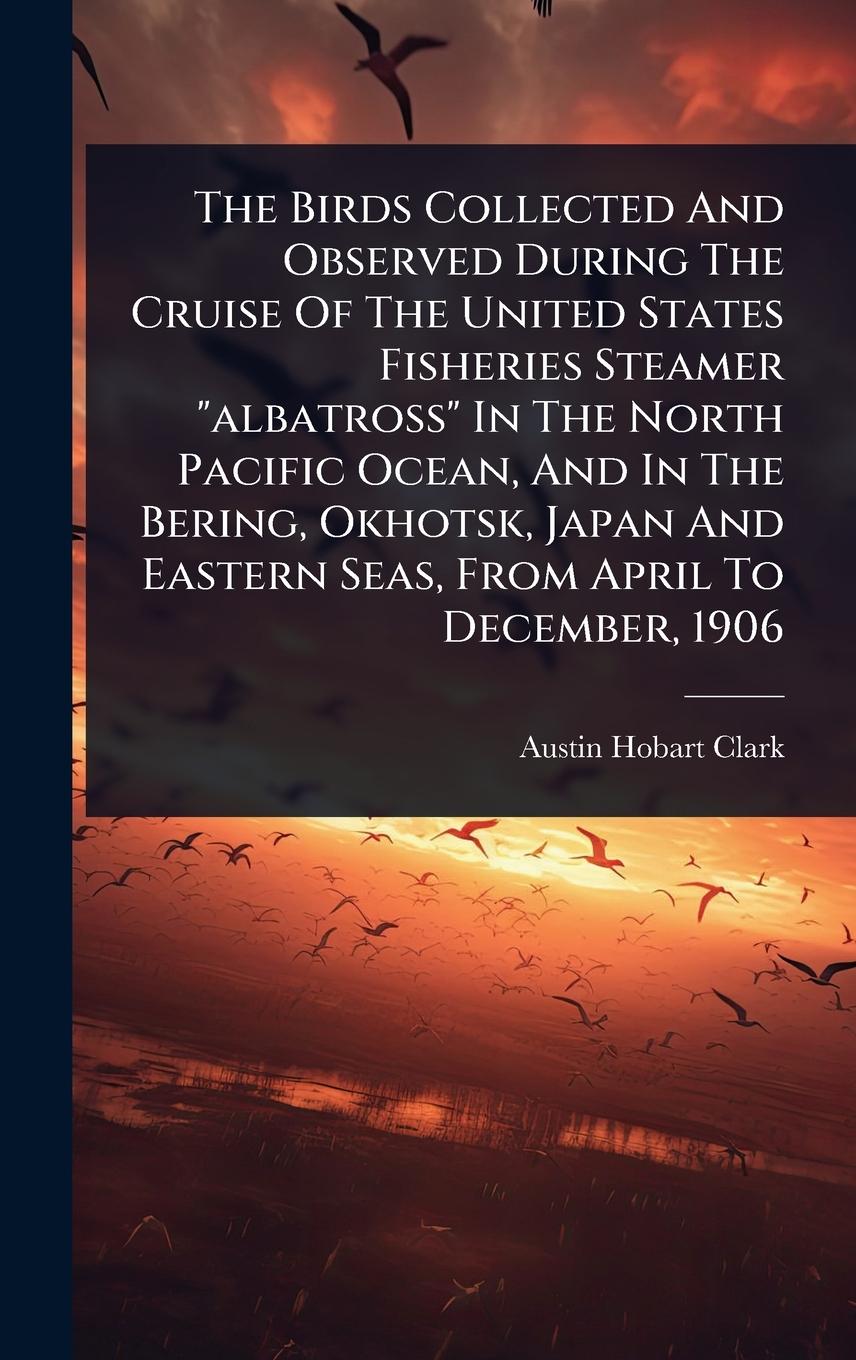 Vorderes Coverbild The Birds Collected And Observed During The Cruise Of The United States Fisheries Steamer "albatross" In The North Pacific Ocean, And In The Bering, Okhotsk, Japan And Eastern Seas, From April To December, 1906