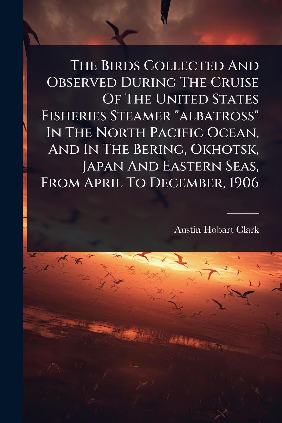 Vorderes Coverbild The Birds Collected And Observed During The Cruise Of The United States Fisheries Steamer "albatross" In The North Pacific Ocean, And In The Bering, Okhotsk, Japan And Eastern Seas, From April To December, 1906