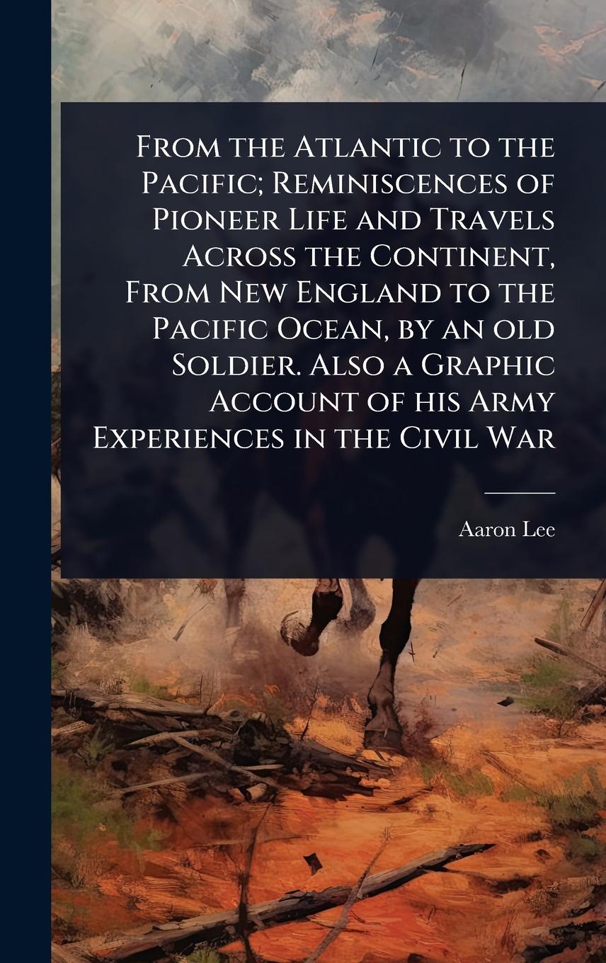 Vorderes Coverbild From the Atlantic to the Pacific; Reminiscences of Pioneer Life and Travels Across the Continent, From New England to the Pacific Ocean, by an old Soldier. Also a Graphic Account of his Army Experiences in the Civil War
