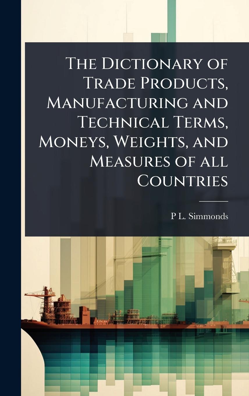 Vorderes Coverbild The Dictionary of Trade Products, Manufacturing and Technical Terms, Moneys, Weights, and Measures of all Countries