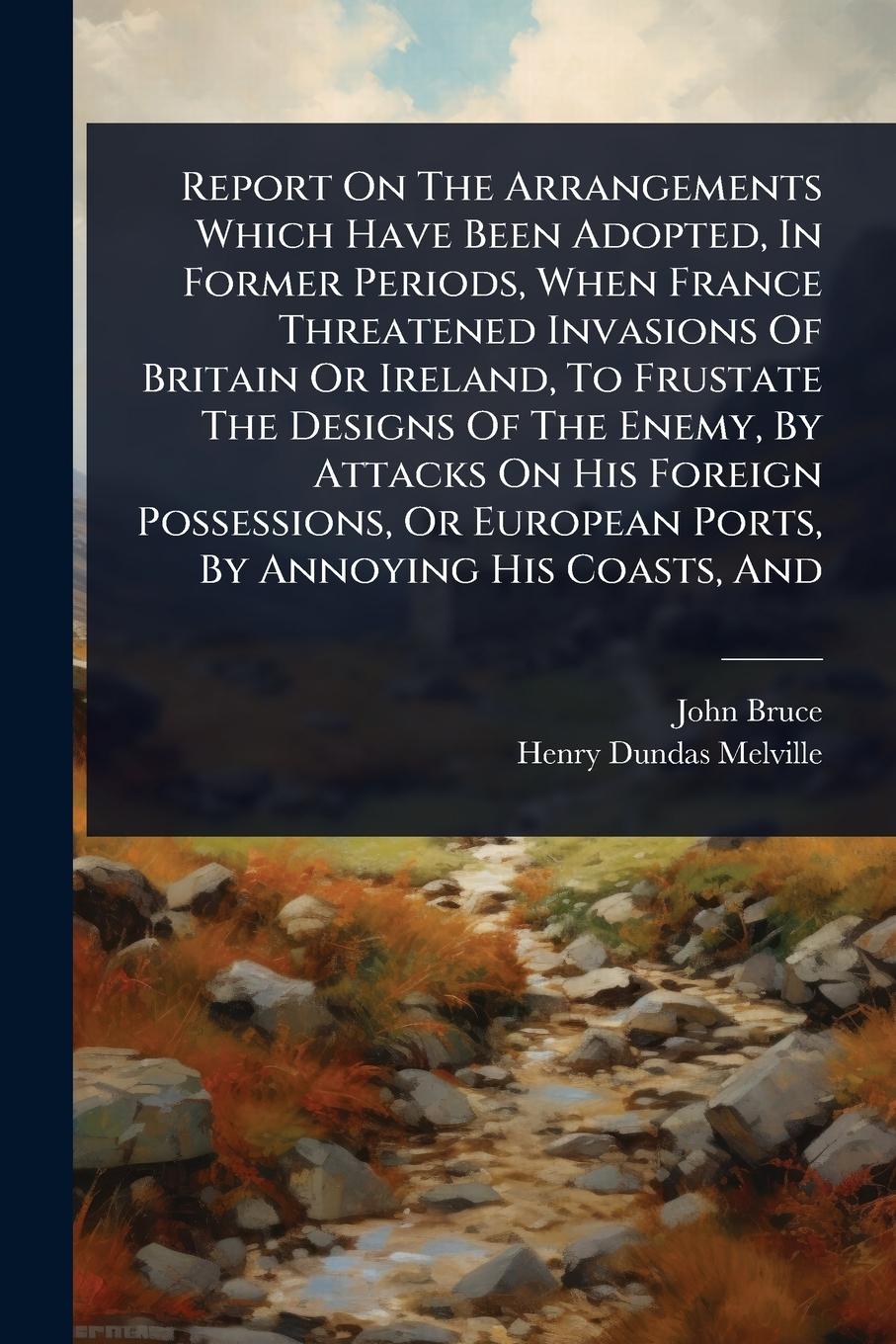 Vorderes Coverbild Report On The Arrangements Which Have Been Adopted, In Former Periods, When France Threatened Invasions Of Britain Or Ireland, To Frustate The Designs Of The Enemy, By Attacks On His Foreign Possessions, Or European Ports, By Annoying His Coasts, And