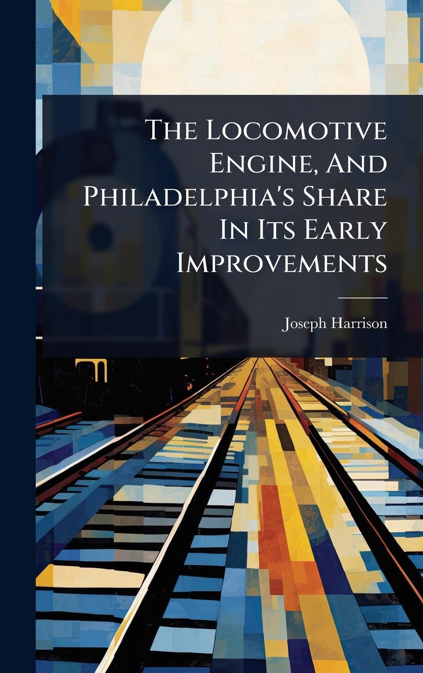 Vorderes Coverbild The Locomotive Engine, And Philadelphia's Share In Its Early Improvements