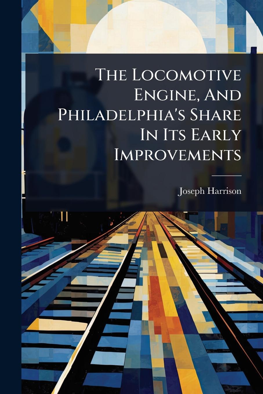 Vorderes Coverbild The Locomotive Engine, And Philadelphia's Share In Its Early Improvements