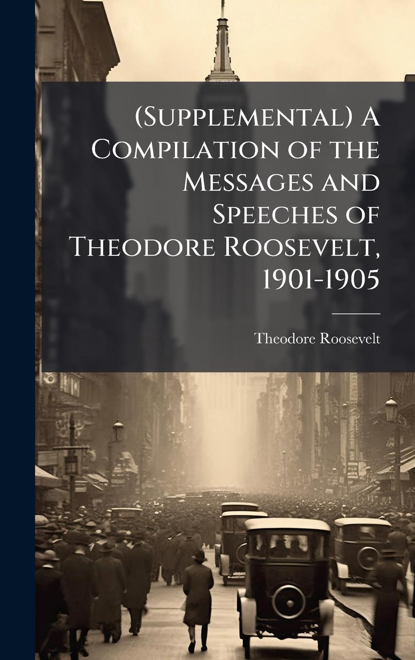 Vorderes Coverbild (Supplemental) A Compilation of the Messages and Speeches of Theodore Roosevelt, 1901-1905