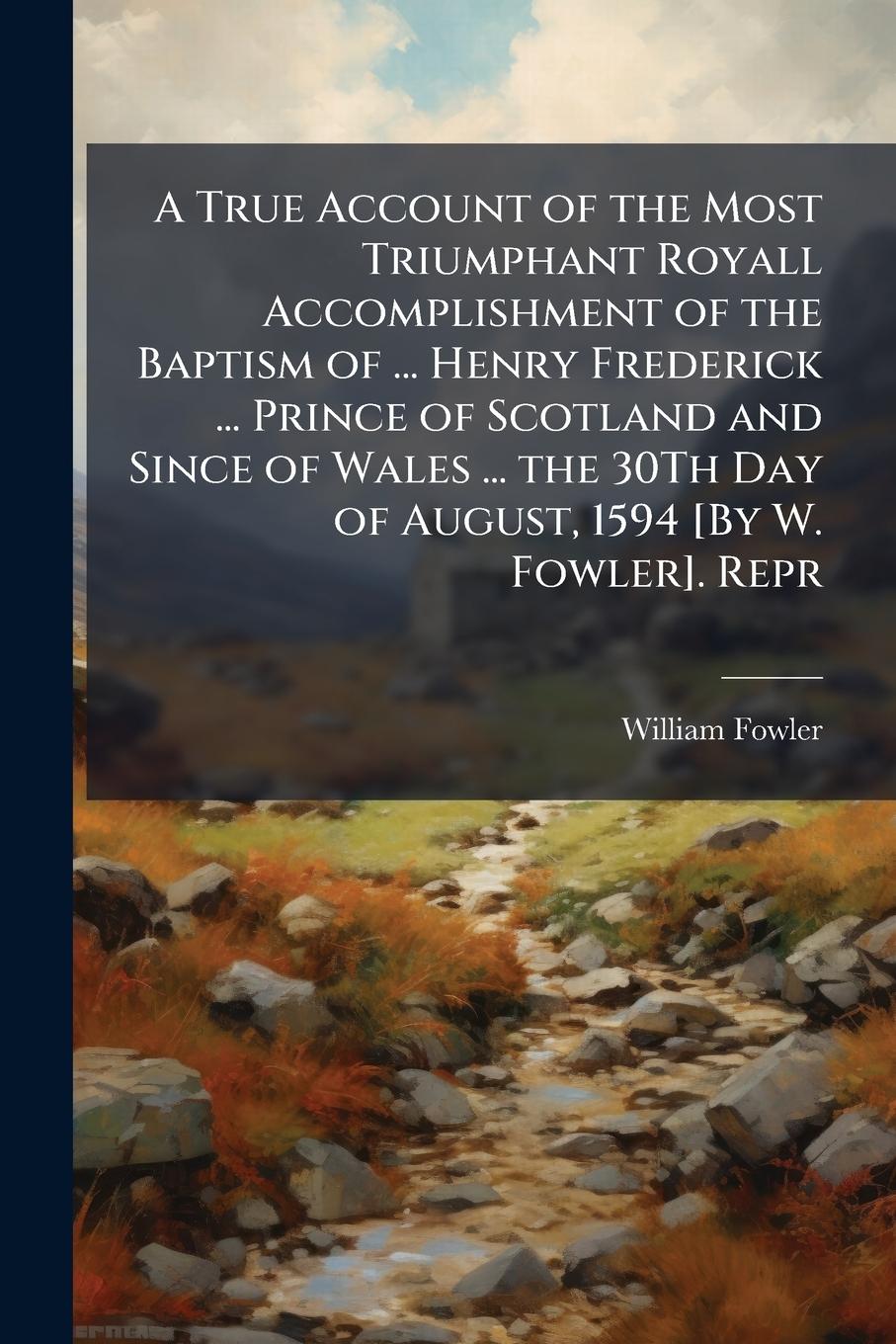 Vorderes Coverbild A True Account of the Most Triumphant Royall Accomplishment of the Baptism of ... Henry Frederick ... Prince of Scotland and Since of Wales ... the 30Th Day of August, 1594 [By W. Fowler]. Repr