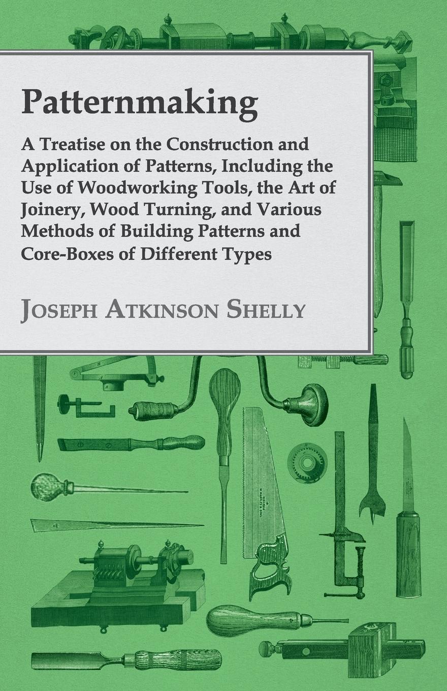 Vorderes Coverbild Patternmaking - A Treatise on the Construction and Application of Patterns, Including the Use of Woodworking Tools, the Art of Joinery, Wood Turning, and Various Methods of Building Patterns and Core-Boxes of Different Types