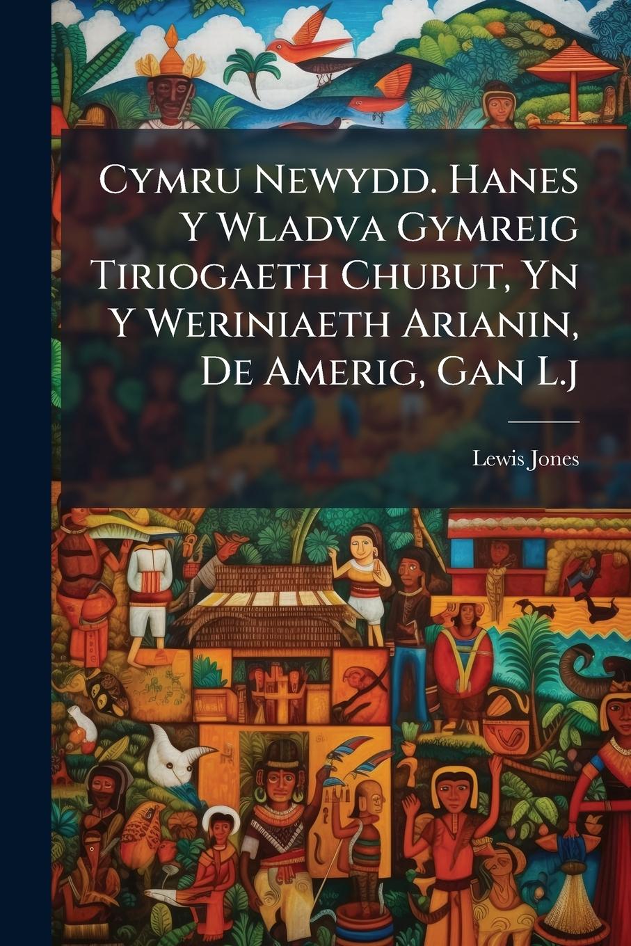 Vorderes Coverbild Cymru Newydd. Hanes Y Wladva Gymreig Tiriogaeth Chubut, Yn Y Weriniaeth Arianin, De Amerig, Gan L.j
