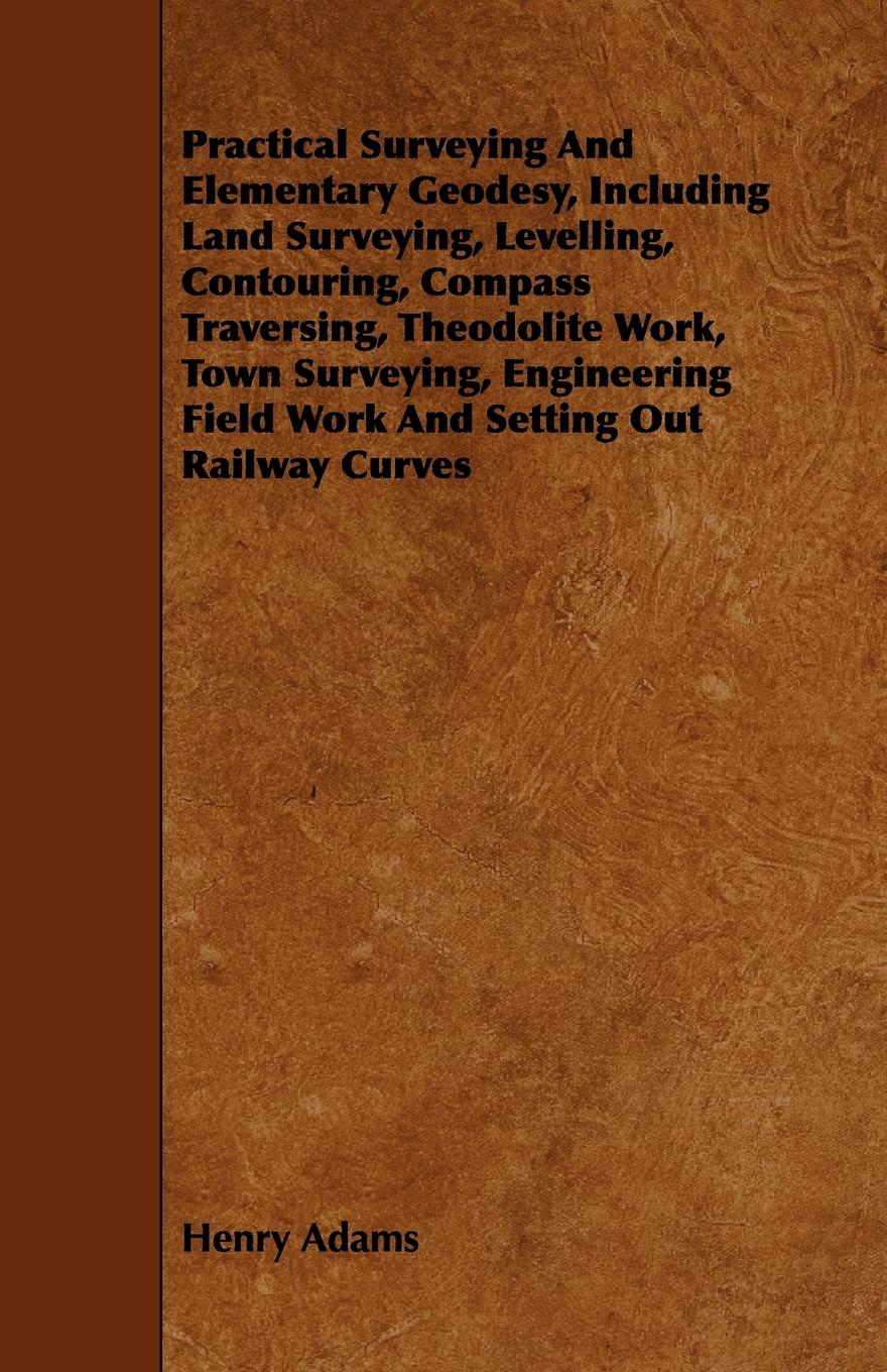 Vorderes Coverbild Practical Surveying and Elementary Geodesy, Including Land Surveying, Levelling, Contouring, Compass Traversing, Theodolite Work, Town Surveying, Engi