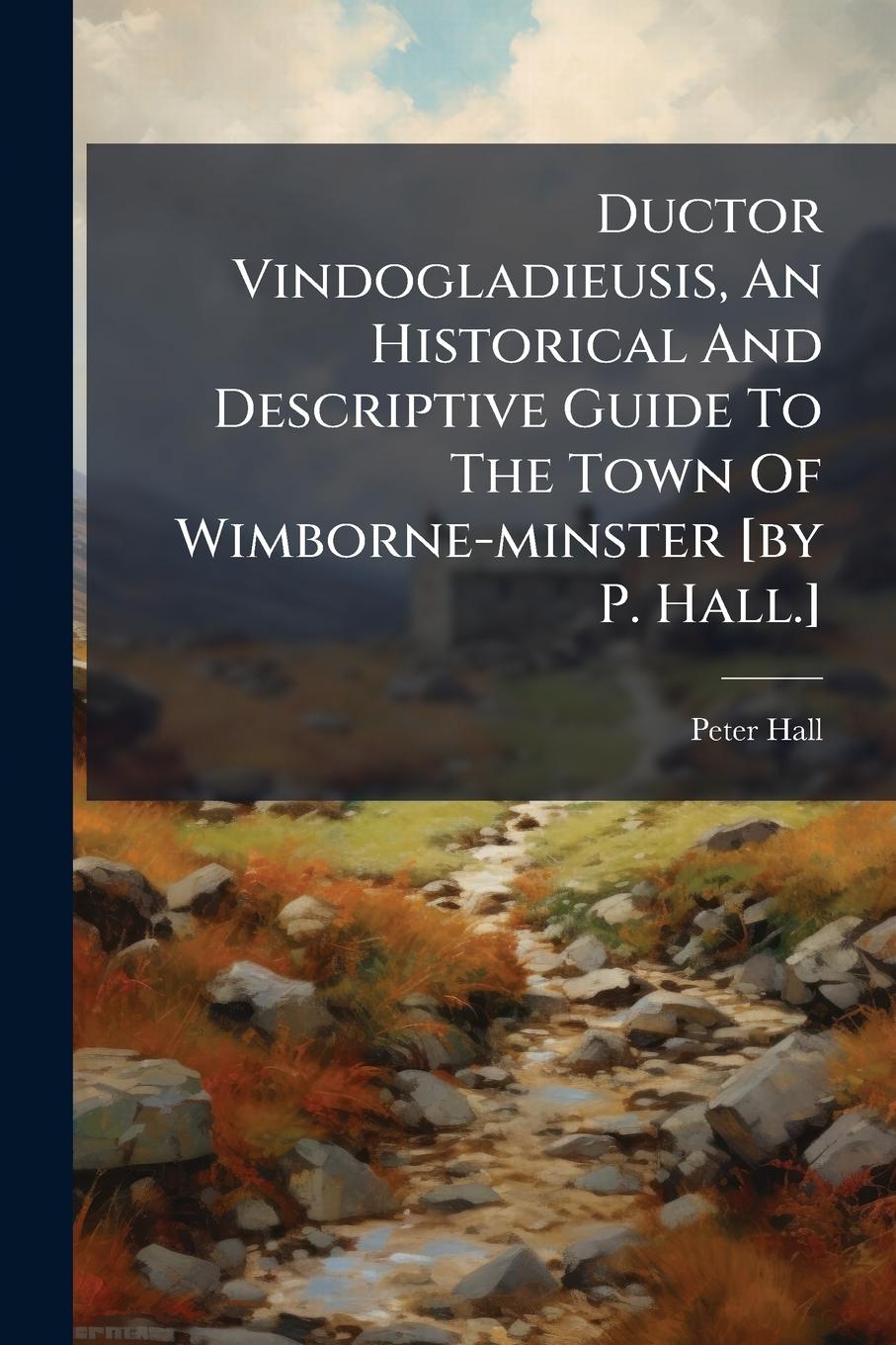 Vorderes Coverbild Ductor Vindogladieusis, An Historical And Descriptive Guide To The Town Of Wimborne-minster [by P. Hall.]