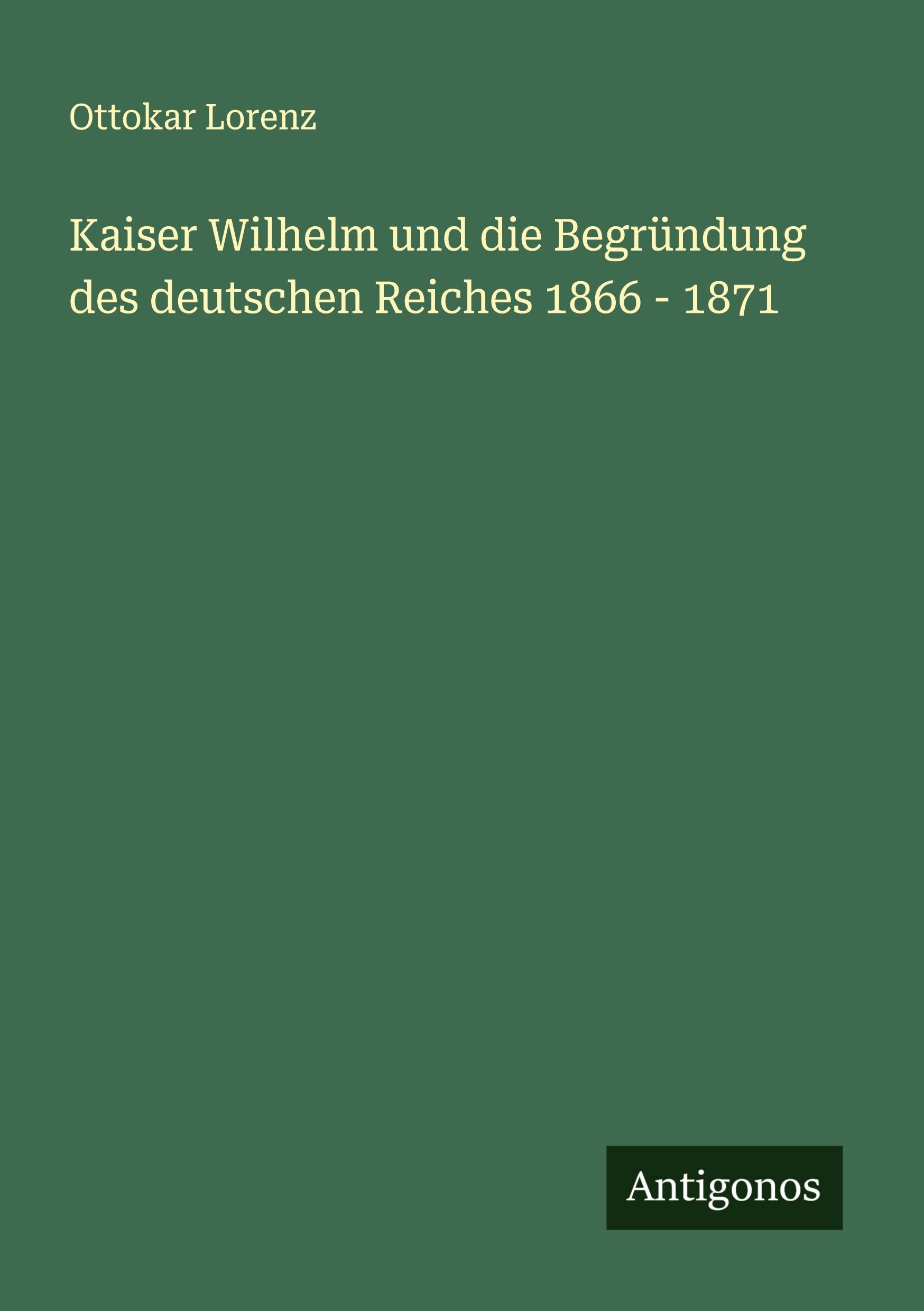 Vorderes Coverbild Kaiser Wilhelm und die Begründung des deutschen Reiches 1866 - 1871