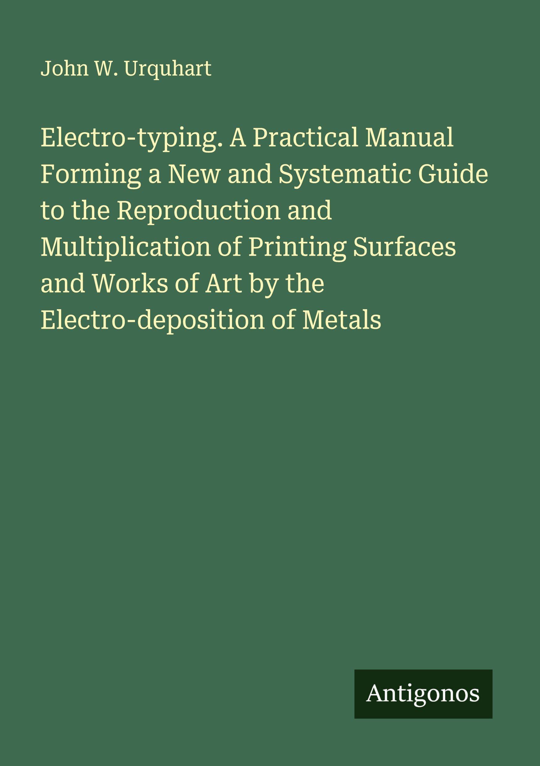 Vorderes Coverbild Electro-typing. A Practical Manual Forming a New and Systematic Guide to the Reproduction and Multiplication of Printing Surfaces and Works of Art by the Electro-deposition of Metals