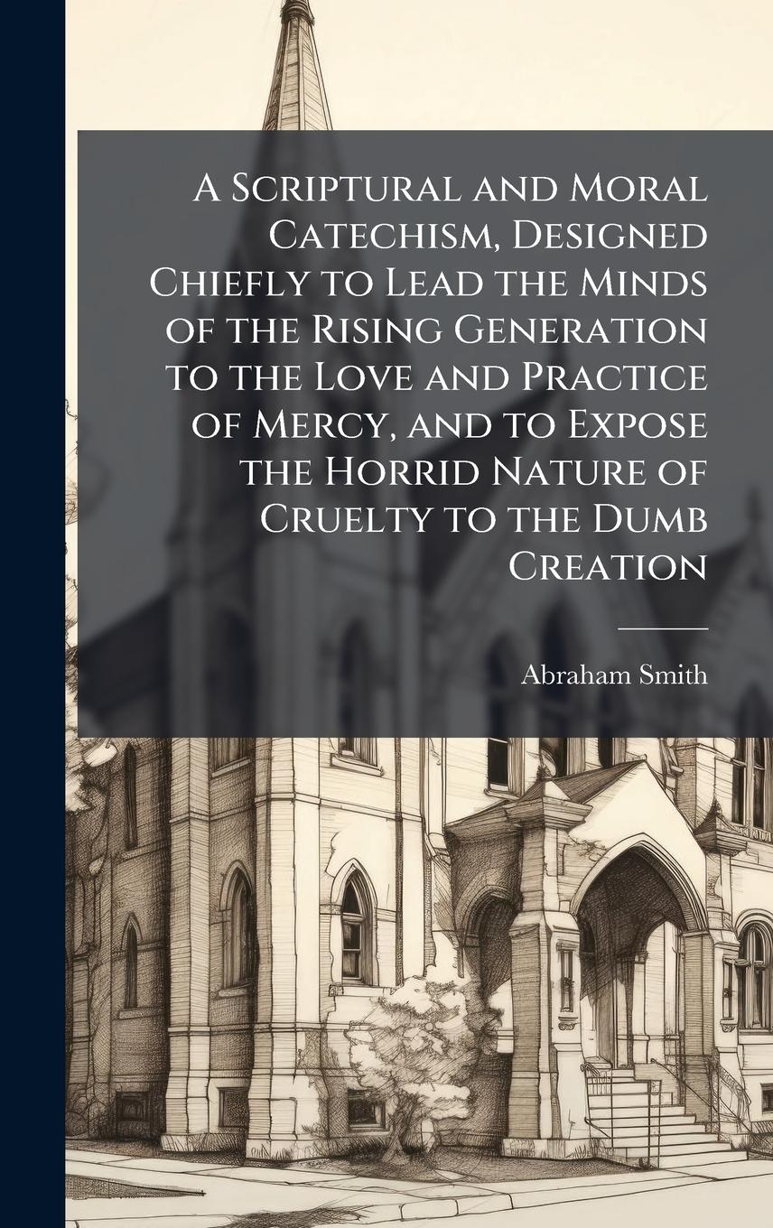 Vorderes Coverbild A Scriptural and Moral Catechism, Designed Chiefly to Lead the Minds of the Rising Generation to the Love and Practice of Mercy, and to Expose the Horrid Nature of Cruelty to the Dumb Creation