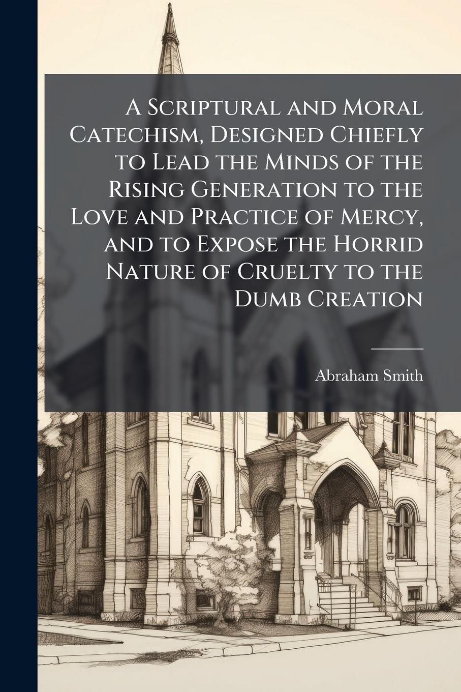Vorderes Coverbild A Scriptural and Moral Catechism, Designed Chiefly to Lead the Minds of the Rising Generation to the Love and Practice of Mercy, and to Expose the Horrid Nature of Cruelty to the Dumb Creation
