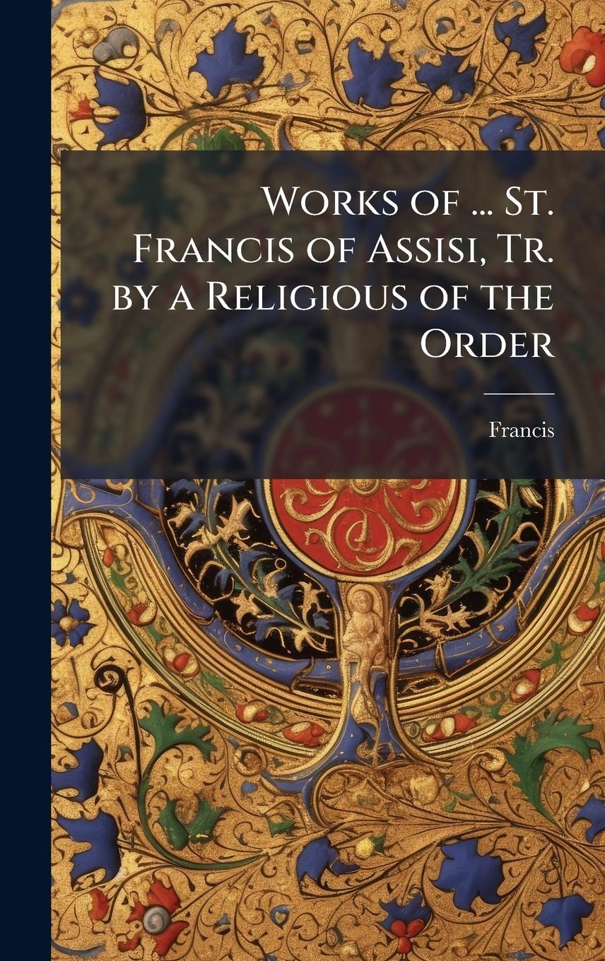 Vorderes Coverbild Works of ... St. Francis of Assisi, Tr. by a Religious of the Order