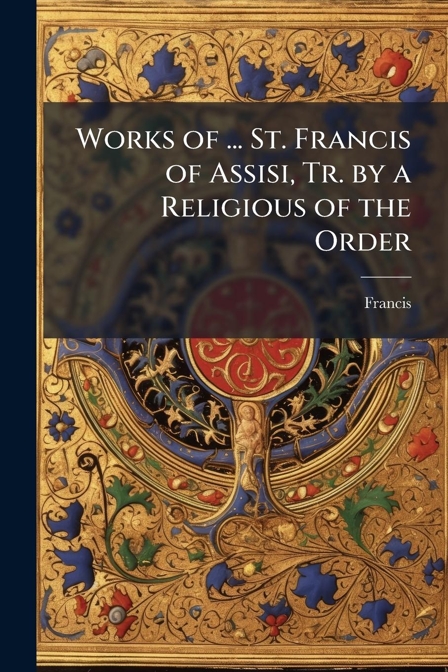 Vorderes Coverbild Works of ... St. Francis of Assisi, Tr. by a Religious of the Order