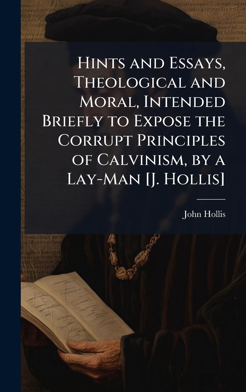 Vorderes Coverbild Hints and Essays, Theological and Moral, Intended Briefly to Expose the Corrupt Principles of Calvinism, by a Lay-Man [J. Hollis]