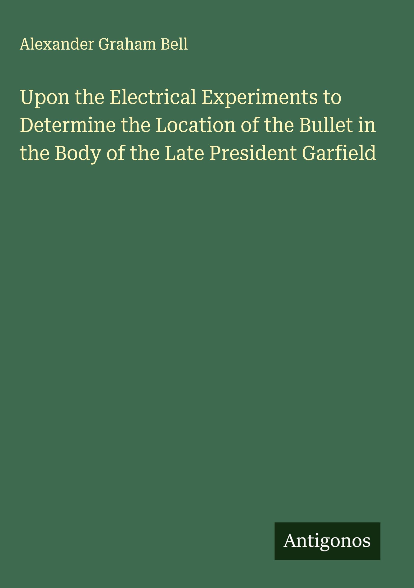 Vorderes Coverbild Upon the Electrical Experiments to Determine the Location of the Bullet in the Body of the Late President Garfield