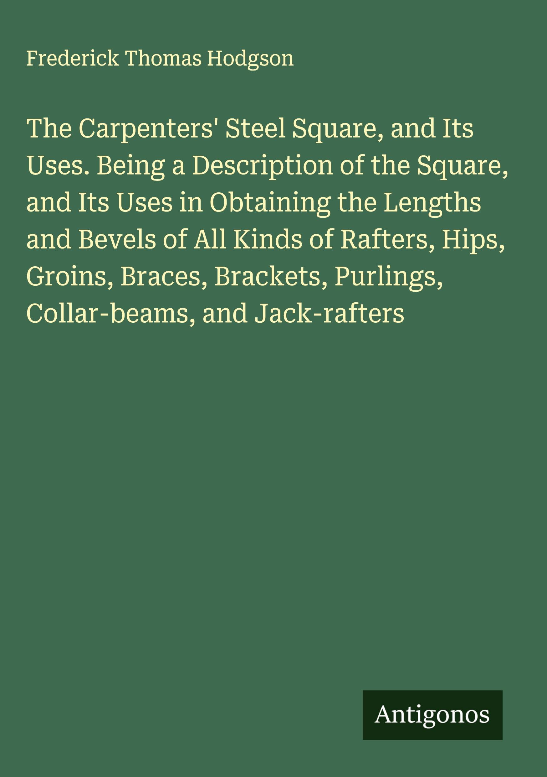 Vorderes Coverbild The Carpenters' Steel Square, and Its Uses. Being a Description of the Square, and Its Uses in Obtaining the Lengths and Bevels of All Kinds of Rafters, Hips, Groins, Braces, Brackets, Purlings, Collar-beams, and Jack-rafters