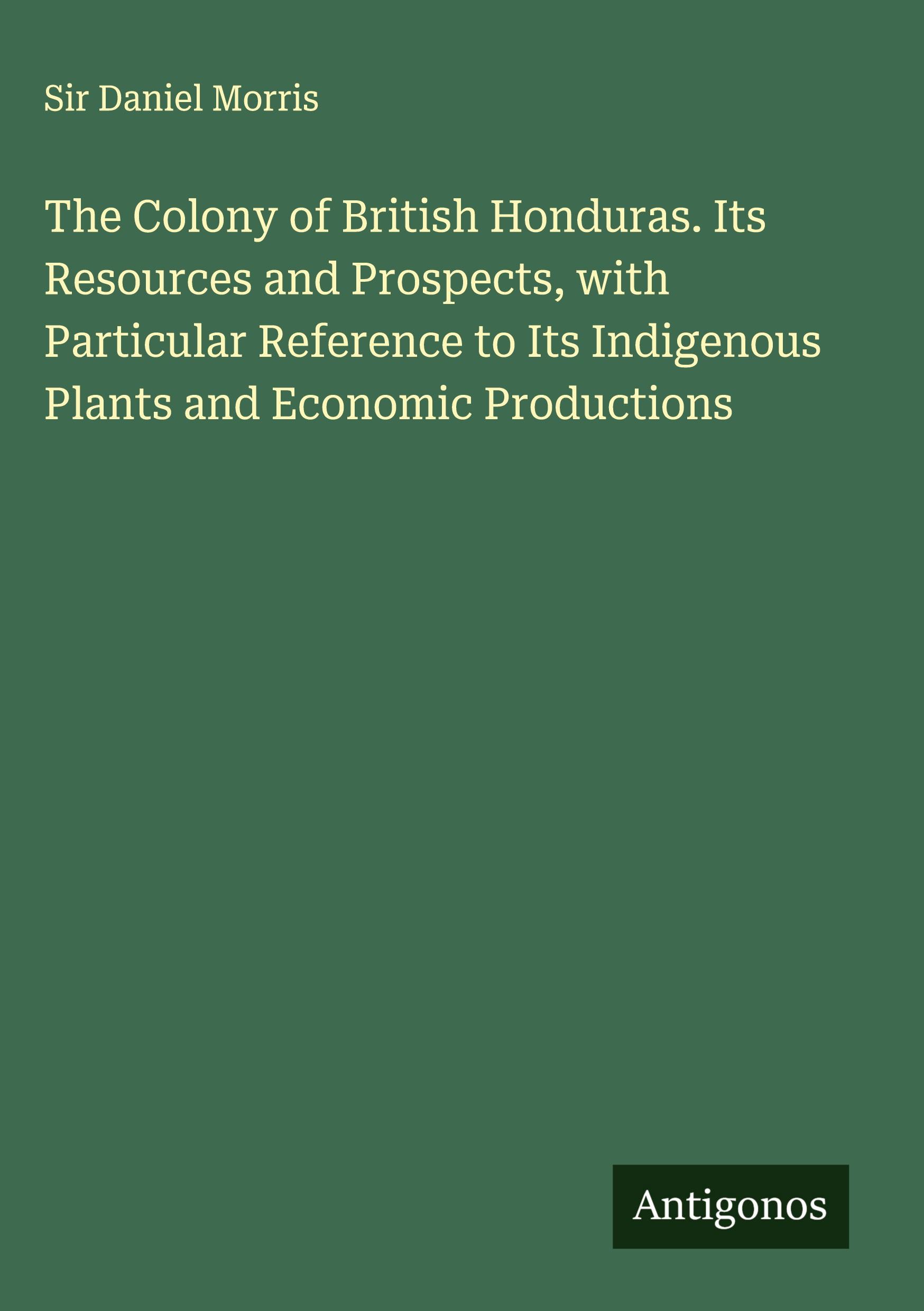 Vorderes Coverbild The Colony of British Honduras. Its Resources and Prospects, with Particular Reference to Its Indigenous Plants and Economic Productions