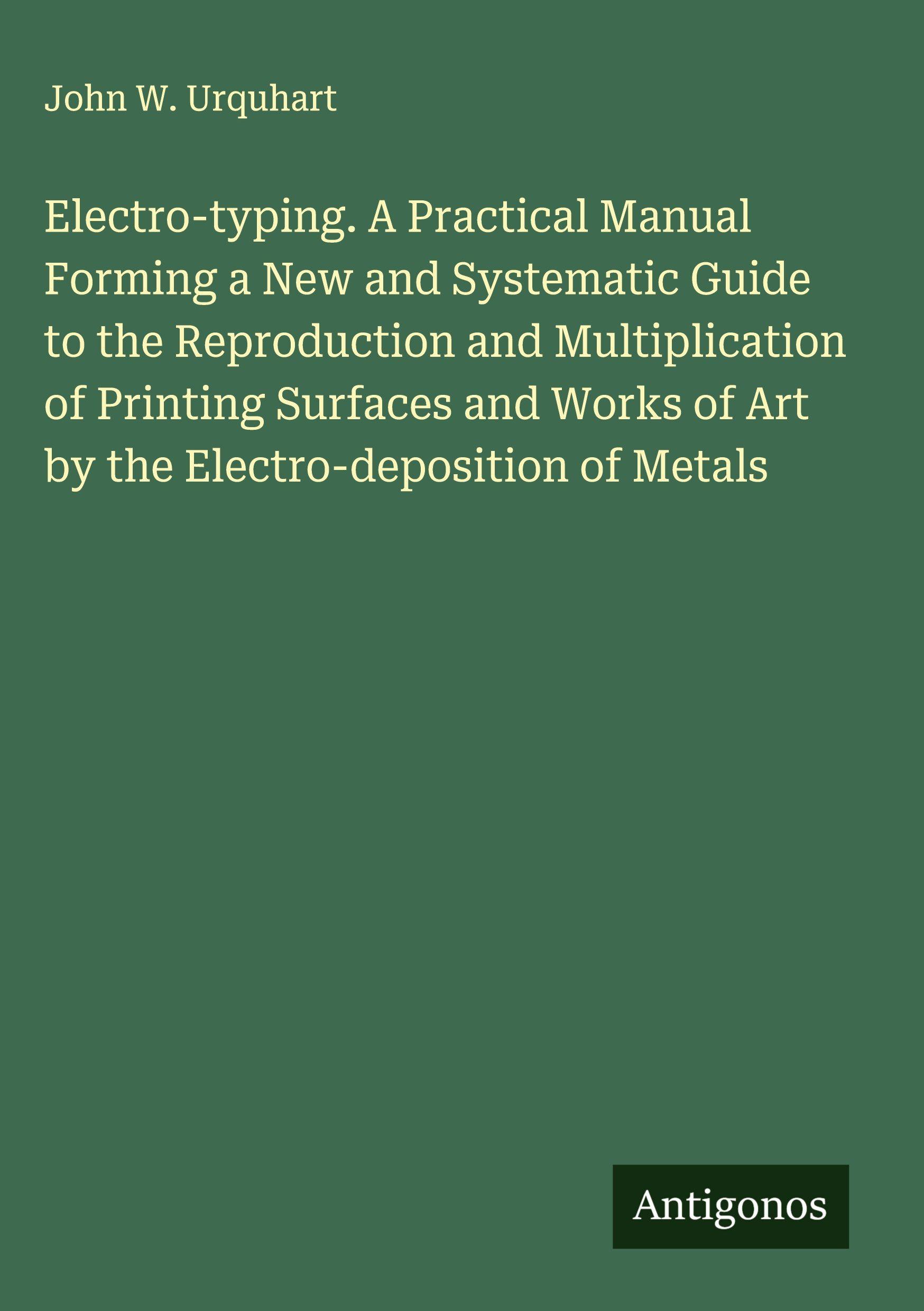 Vorderes Coverbild Electro-typing. A Practical Manual Forming a New and Systematic Guide to the Reproduction and Multiplication of Printing Surfaces and Works of Art by the Electro-deposition of Metals