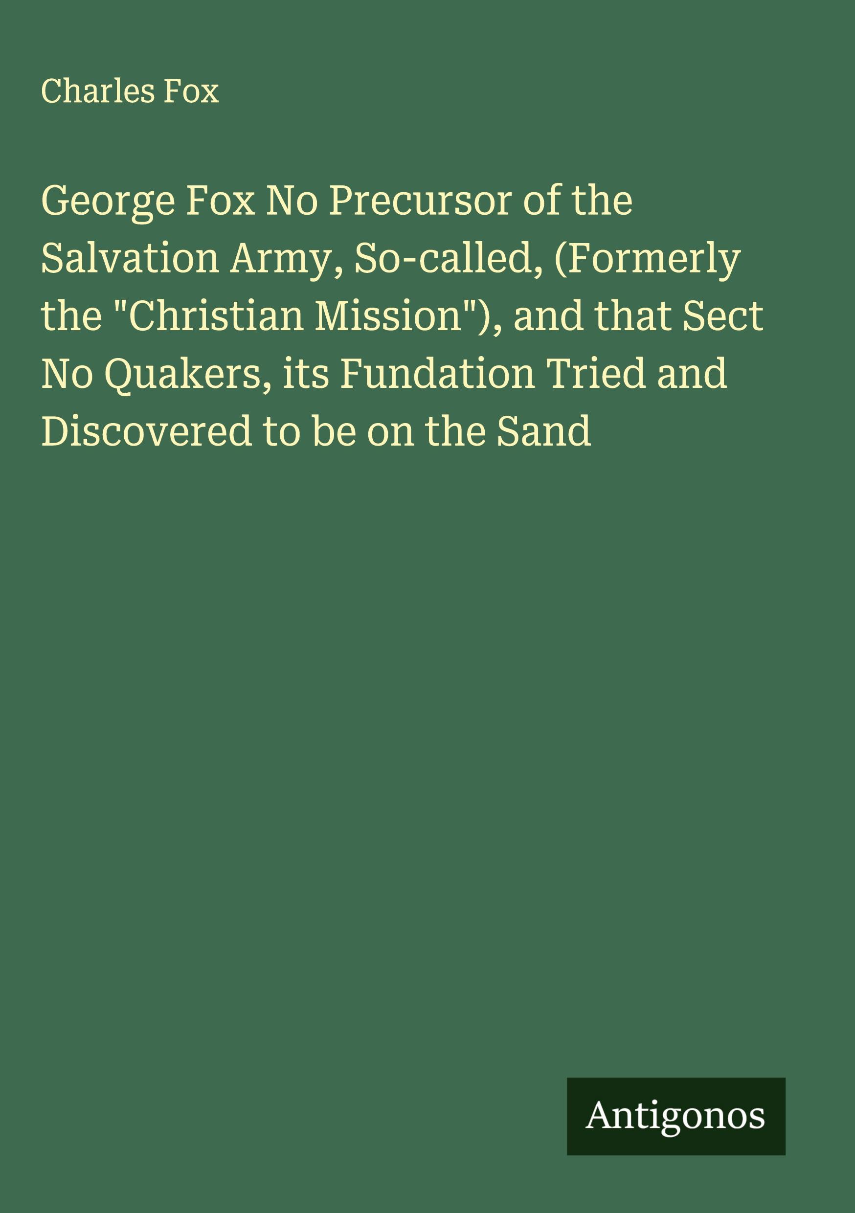 Vorderes Coverbild George Fox No Precursor of the Salvation Army, So-called, (Formerly the "Christian Mission"), and that Sect No Quakers, its Fundation Tried and Discovered to be on the Sand
