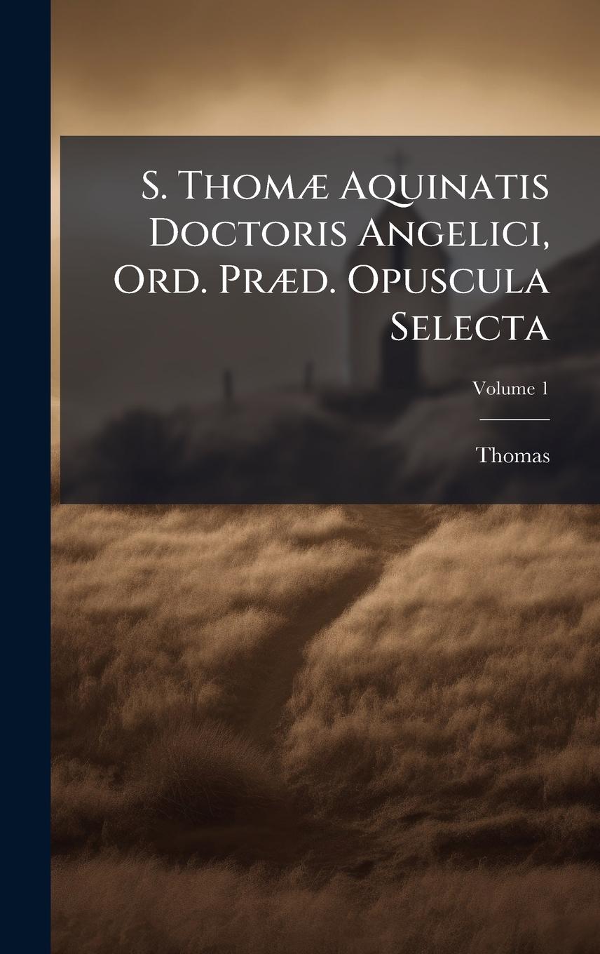 Vorderes Coverbild S. ThomÃ] Aquinatis Doctoris Angelici, Ord. PrÃ]d. Opuscula Selecta